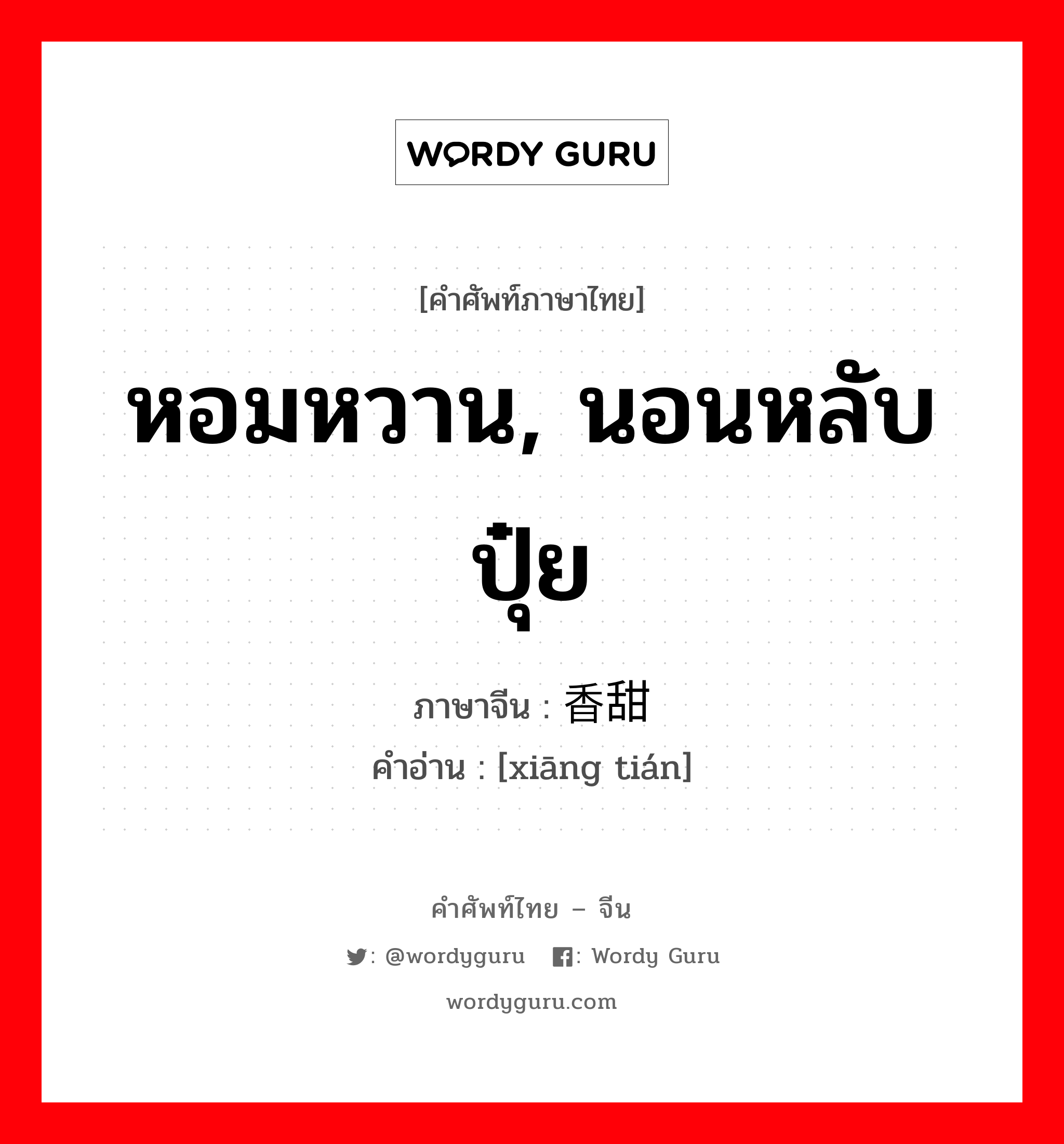 หอมหวาน, นอนหลับปุ๋ย ภาษาจีนคืออะไร, คำศัพท์ภาษาไทย - จีน หอมหวาน, นอนหลับปุ๋ย ภาษาจีน 香甜 คำอ่าน [xiāng tián]