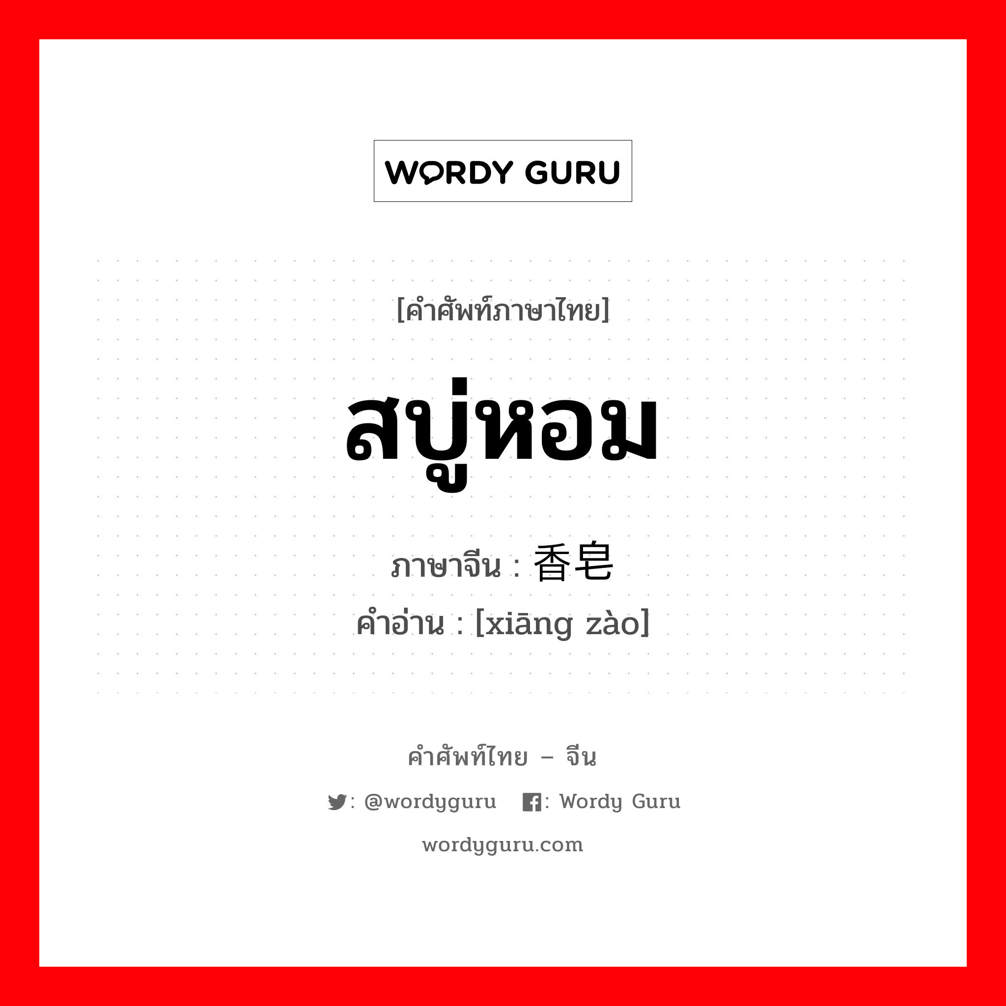 สบู่หอม ภาษาจีนคืออะไร, คำศัพท์ภาษาไทย - จีน สบู่หอม ภาษาจีน 香皂 คำอ่าน [xiāng zào]