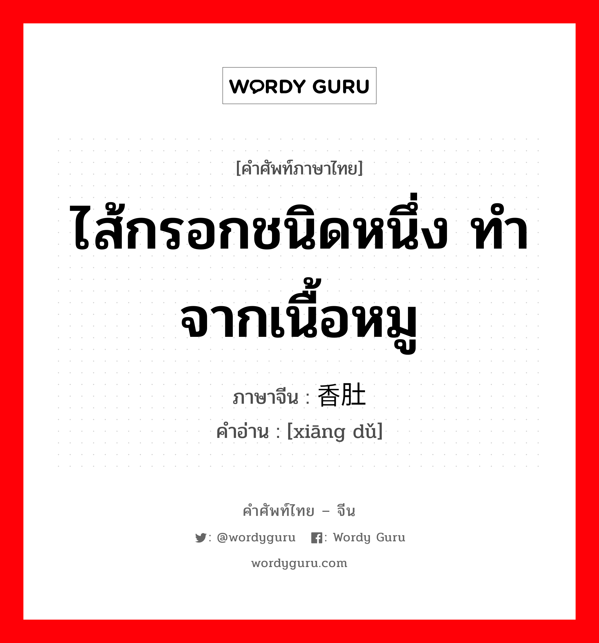 ไส้กรอกชนิดหนึ่ง ทำจากเนื้อหมู ภาษาจีนคืออะไร, คำศัพท์ภาษาไทย - จีน ไส้กรอกชนิดหนึ่ง ทำจากเนื้อหมู ภาษาจีน 香肚 คำอ่าน [xiāng dǔ]