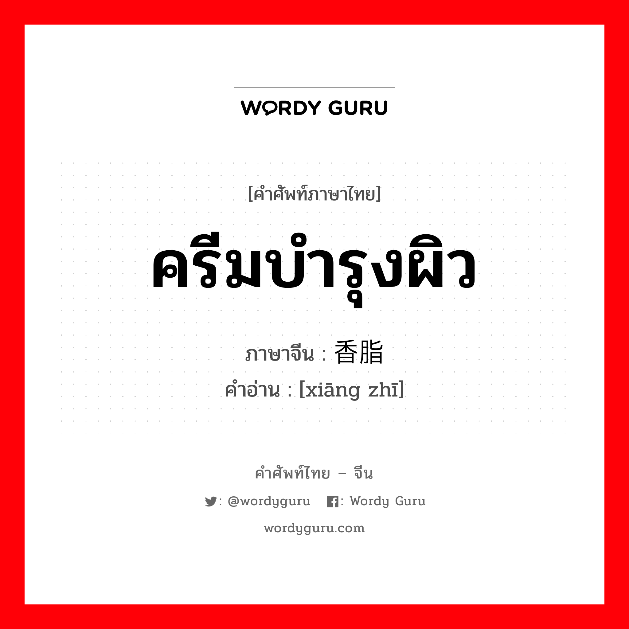 ครีมบำรุงผิว ภาษาจีนคืออะไร, คำศัพท์ภาษาไทย - จีน ครีมบำรุงผิว ภาษาจีน 香脂 คำอ่าน [xiāng zhī]