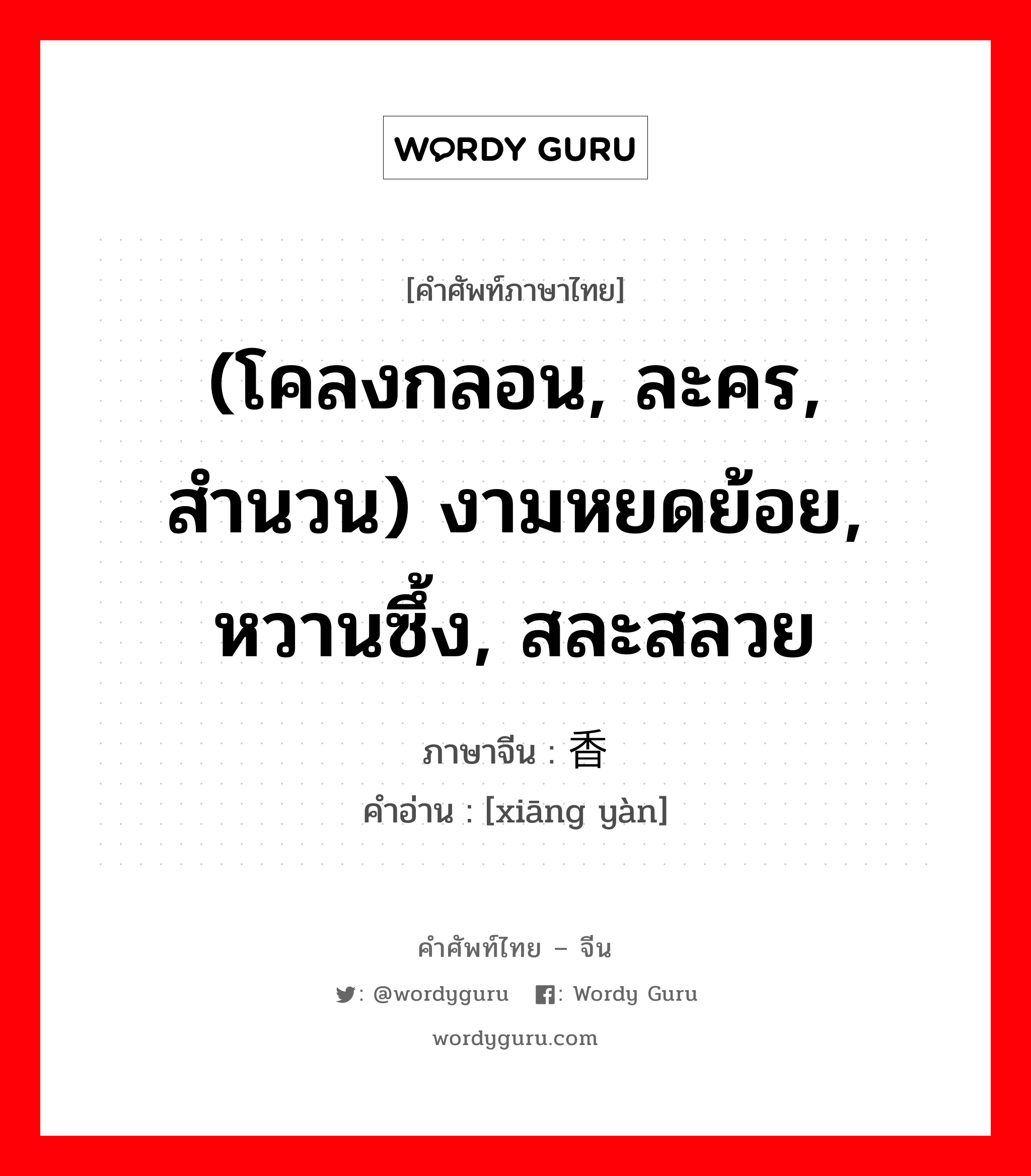 (โคลงกลอน, ละคร, สำนวน) งามหยดย้อย, หวานซึ้ง, สละสลวย ภาษาจีนคืออะไร, คำศัพท์ภาษาไทย - จีน (โคลงกลอน, ละคร, สำนวน) งามหยดย้อย, หวานซึ้ง, สละสลวย ภาษาจีน 香艳 คำอ่าน [xiāng yàn]