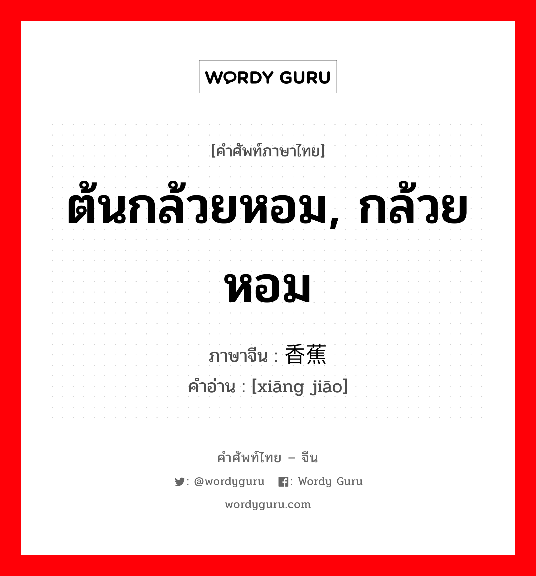 ต้นกล้วยหอม, กล้วยหอม ภาษาจีนคืออะไร, คำศัพท์ภาษาไทย - จีน ต้นกล้วยหอม, กล้วยหอม ภาษาจีน 香蕉 คำอ่าน [xiāng jiāo]