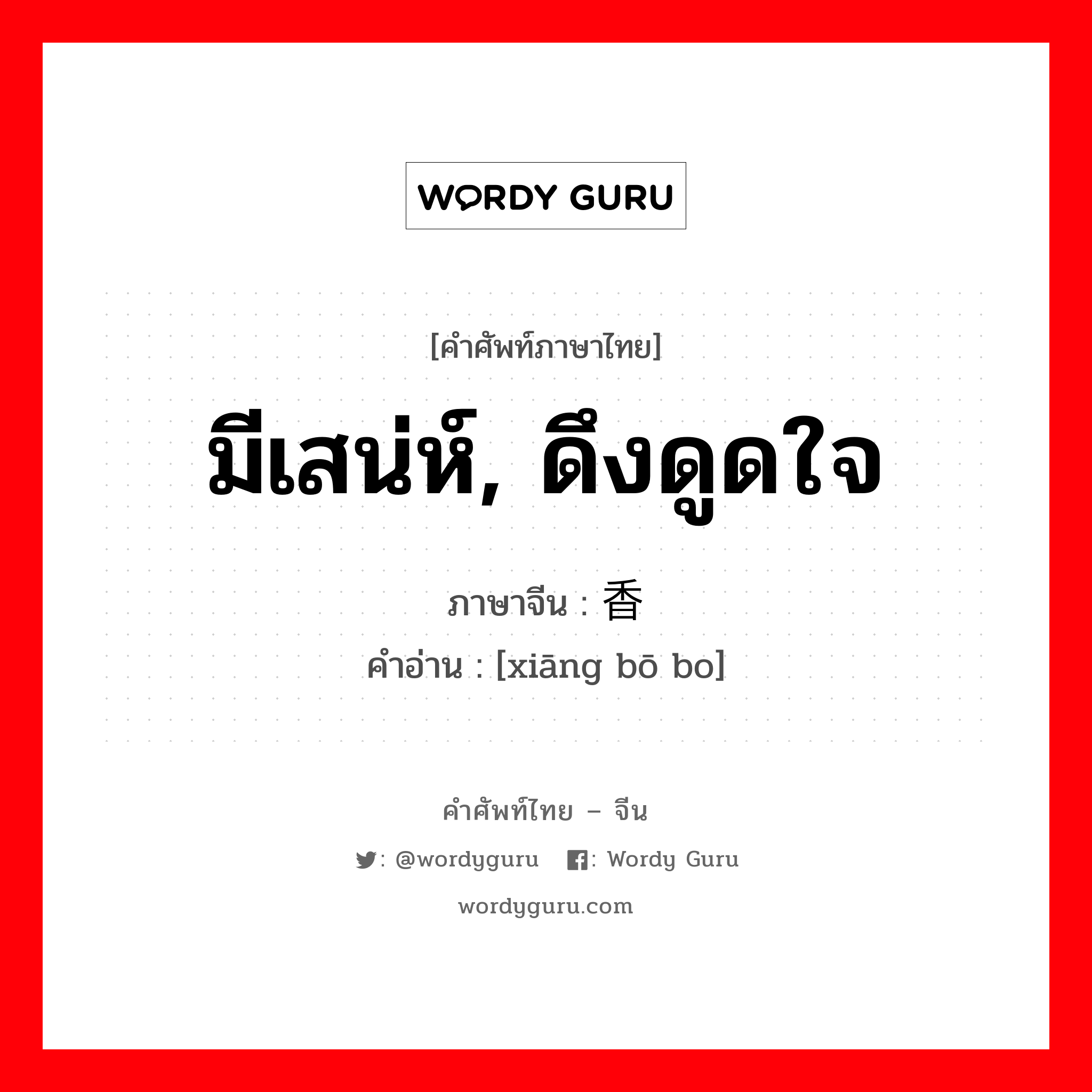 มีเสน่ห์, ดึงดูดใจ ภาษาจีนคืออะไร, คำศัพท์ภาษาไทย - จีน มีเสน่ห์, ดึงดูดใจ ภาษาจีน 香饽饽 คำอ่าน [xiāng bō bo]