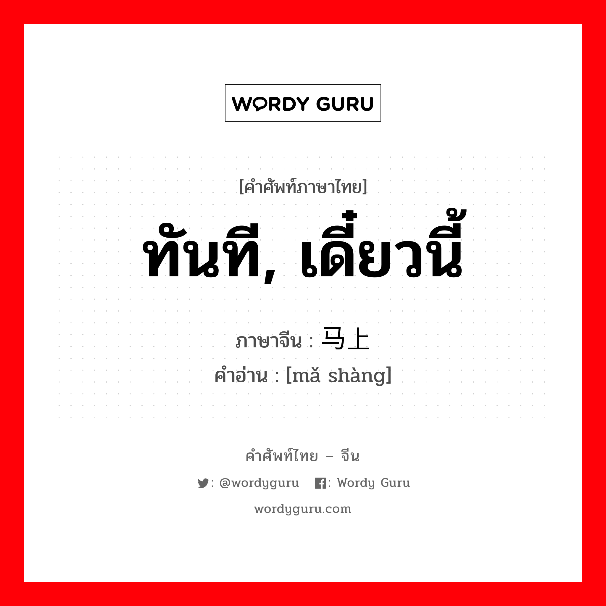 ทันที, เดี๋ยวนี้ ภาษาจีนคืออะไร, คำศัพท์ภาษาไทย - จีน ทันที, เดี๋ยวนี้ ภาษาจีน 马上 คำอ่าน [mǎ shàng]