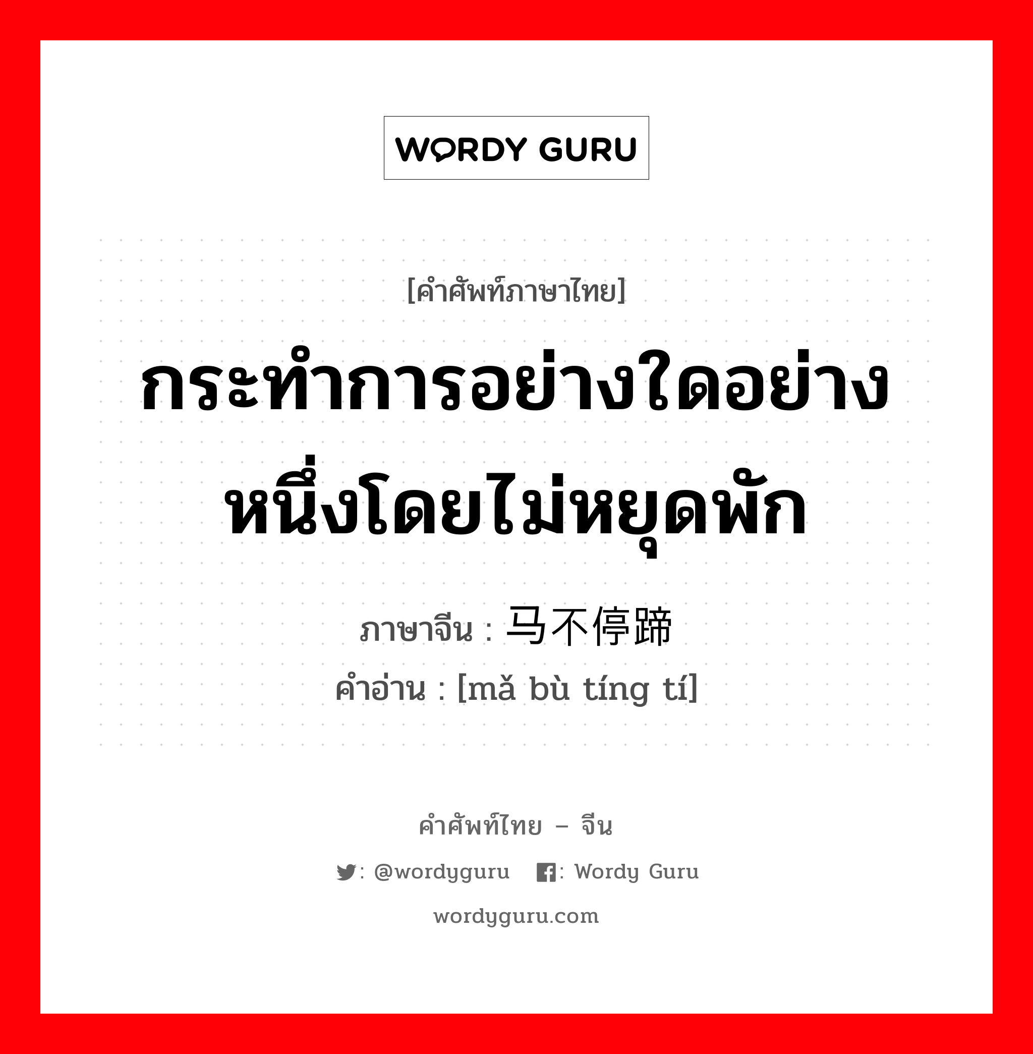 กระทำการอย่างใดอย่างหนึ่งโดยไม่หยุดพัก ภาษาจีนคืออะไร, คำศัพท์ภาษาไทย - จีน กระทำการอย่างใดอย่างหนึ่งโดยไม่หยุดพัก ภาษาจีน 马不停蹄 คำอ่าน [mǎ bù tíng tí]