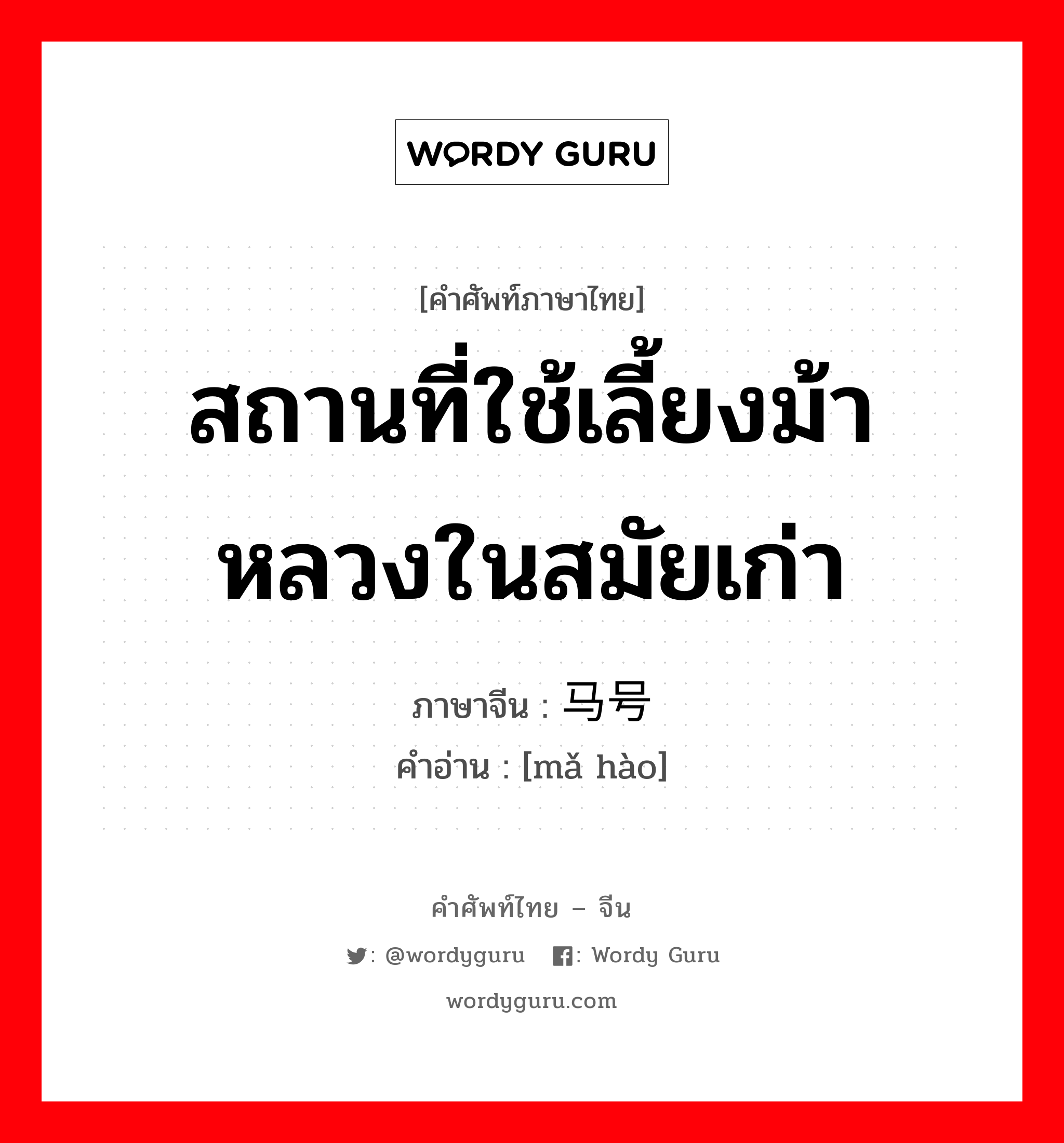 สถานที่ใช้เลี้ยงม้าหลวงในสมัยเก่า ภาษาจีนคืออะไร, คำศัพท์ภาษาไทย - จีน สถานที่ใช้เลี้ยงม้าหลวงในสมัยเก่า ภาษาจีน 马号 คำอ่าน [mǎ hào]