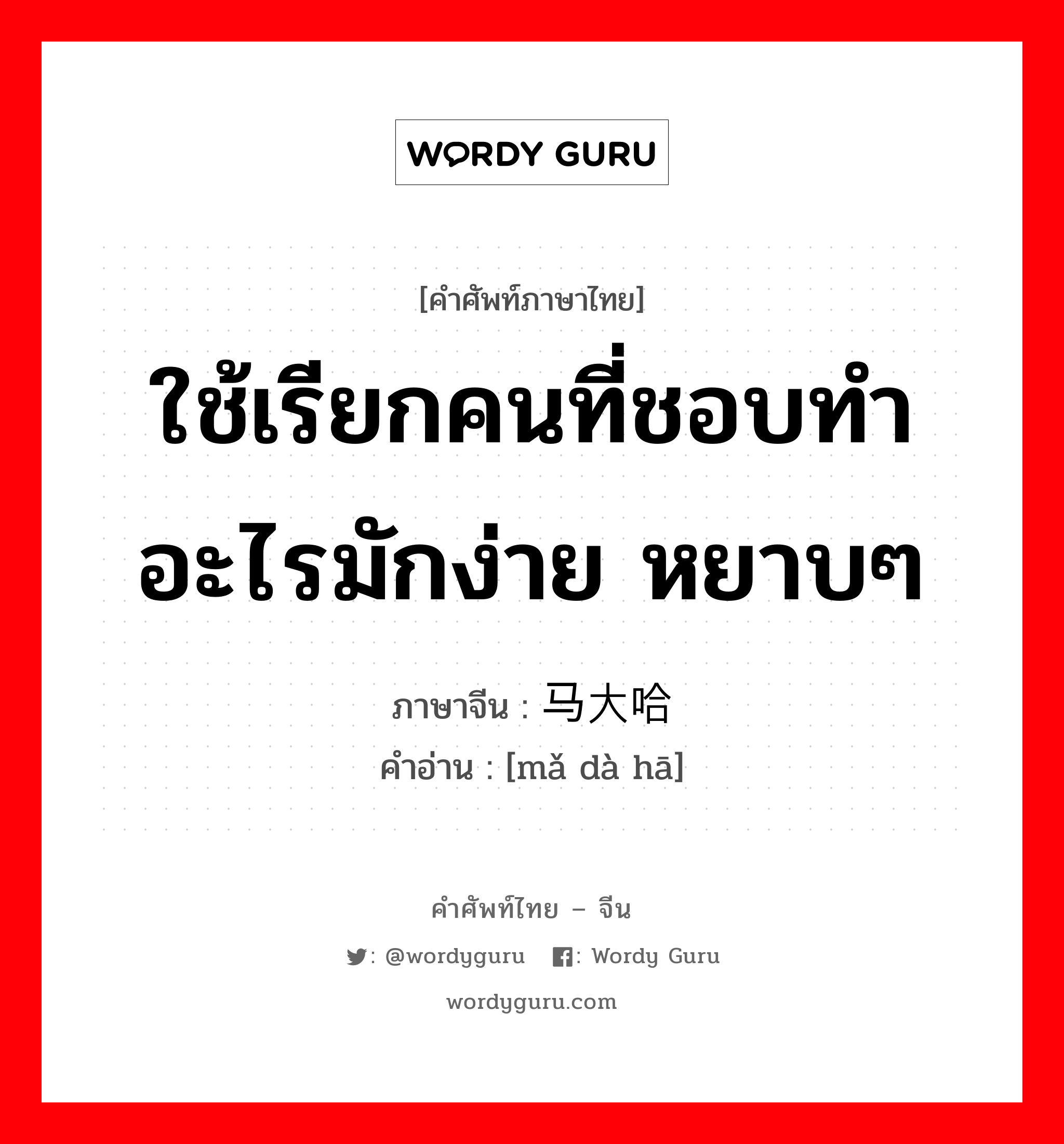 ใช้เรียกคนที่ชอบทำอะไรมักง่าย หยาบๆ ภาษาจีนคืออะไร, คำศัพท์ภาษาไทย - จีน ใช้เรียกคนที่ชอบทำอะไรมักง่าย หยาบๆ ภาษาจีน 马大哈 คำอ่าน [mǎ dà hā]