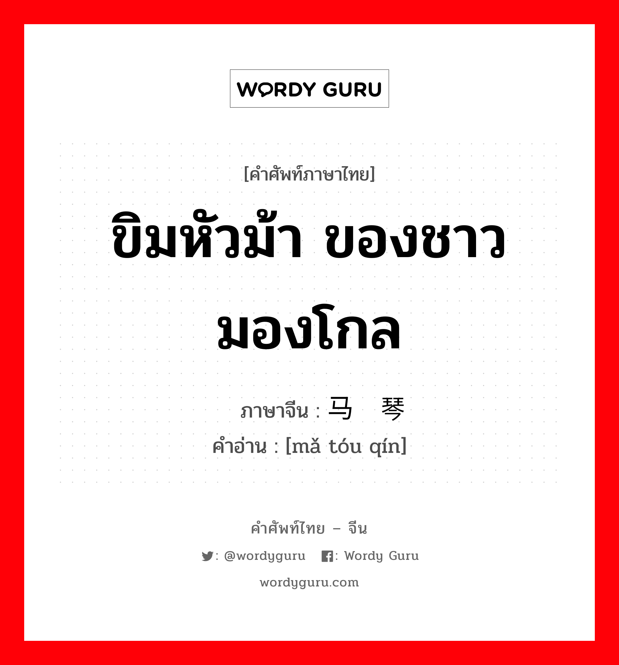 ขิมหัวม้า ของชาวมองโกล ภาษาจีนคืออะไร, คำศัพท์ภาษาไทย - จีน ขิมหัวม้า ของชาวมองโกล ภาษาจีน 马头琴 คำอ่าน [mǎ tóu qín]