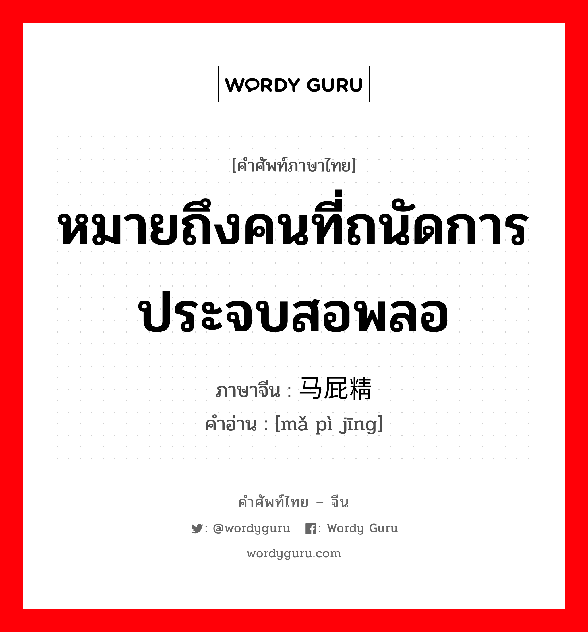 หมายถึงคนที่ถนัดการประจบสอพลอ ภาษาจีนคืออะไร, คำศัพท์ภาษาไทย - จีน หมายถึงคนที่ถนัดการประจบสอพลอ ภาษาจีน 马屁精 คำอ่าน [mǎ pì jīng]