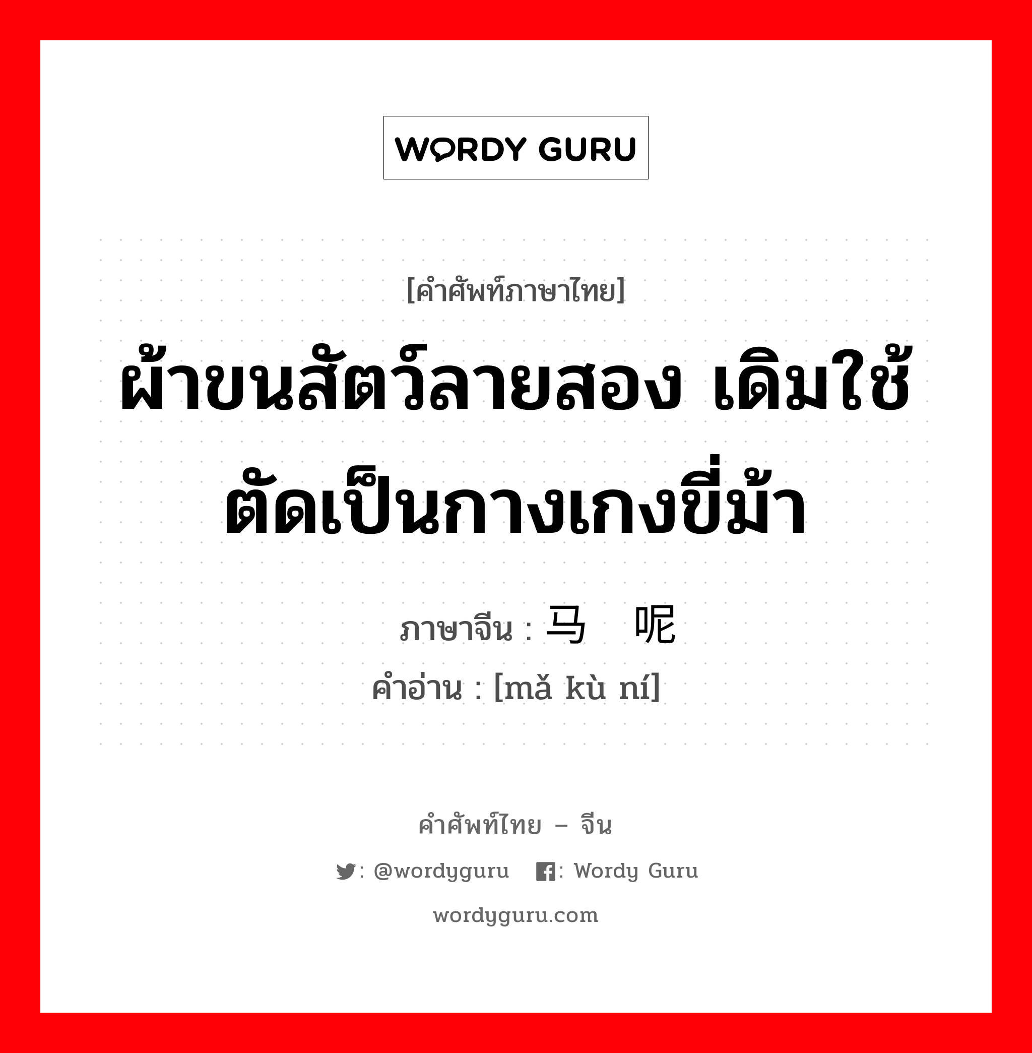 ผ้าขนสัตว์ลายสอง เดิมใช้ตัดเป็นกางเกงขี่ม้า ภาษาจีนคืออะไร, คำศัพท์ภาษาไทย - จีน ผ้าขนสัตว์ลายสอง เดิมใช้ตัดเป็นกางเกงขี่ม้า ภาษาจีน 马裤呢 คำอ่าน [mǎ kù ní]