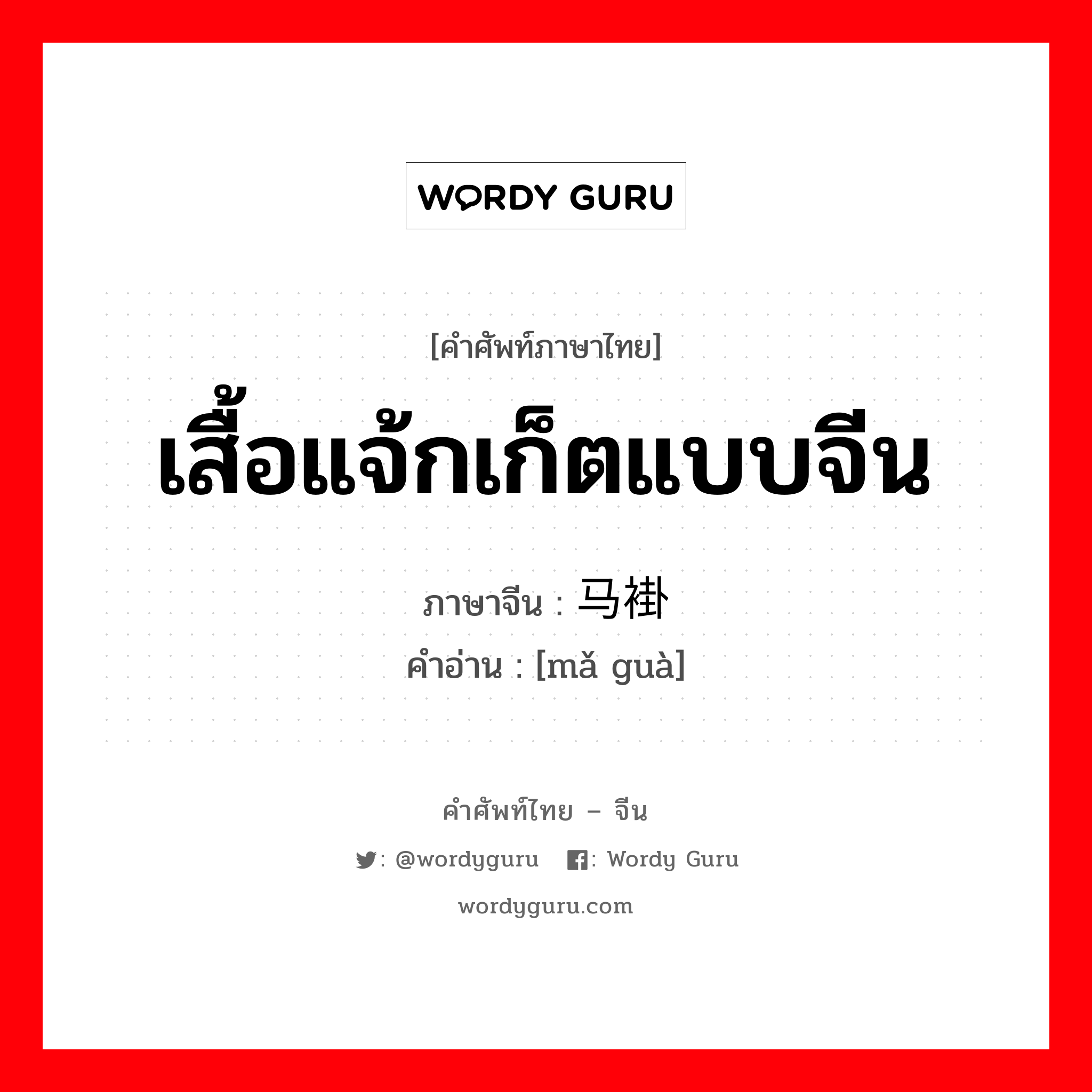 เสื้อแจ้กเก็ตแบบจีน ภาษาจีนคืออะไร, คำศัพท์ภาษาไทย - จีน เสื้อแจ้กเก็ตแบบจีน ภาษาจีน 马褂 คำอ่าน [mǎ guà]