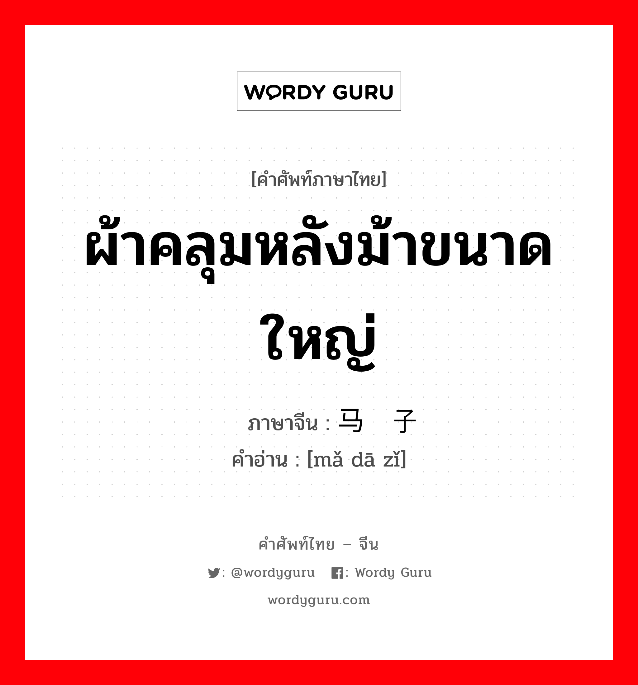 马褡子 ภาษาไทย?, คำศัพท์ภาษาไทย - จีน 马褡子 ภาษาจีน ผ้าคลุมหลังม้าขนาดใหญ่ คำอ่าน [mǎ dā zǐ]