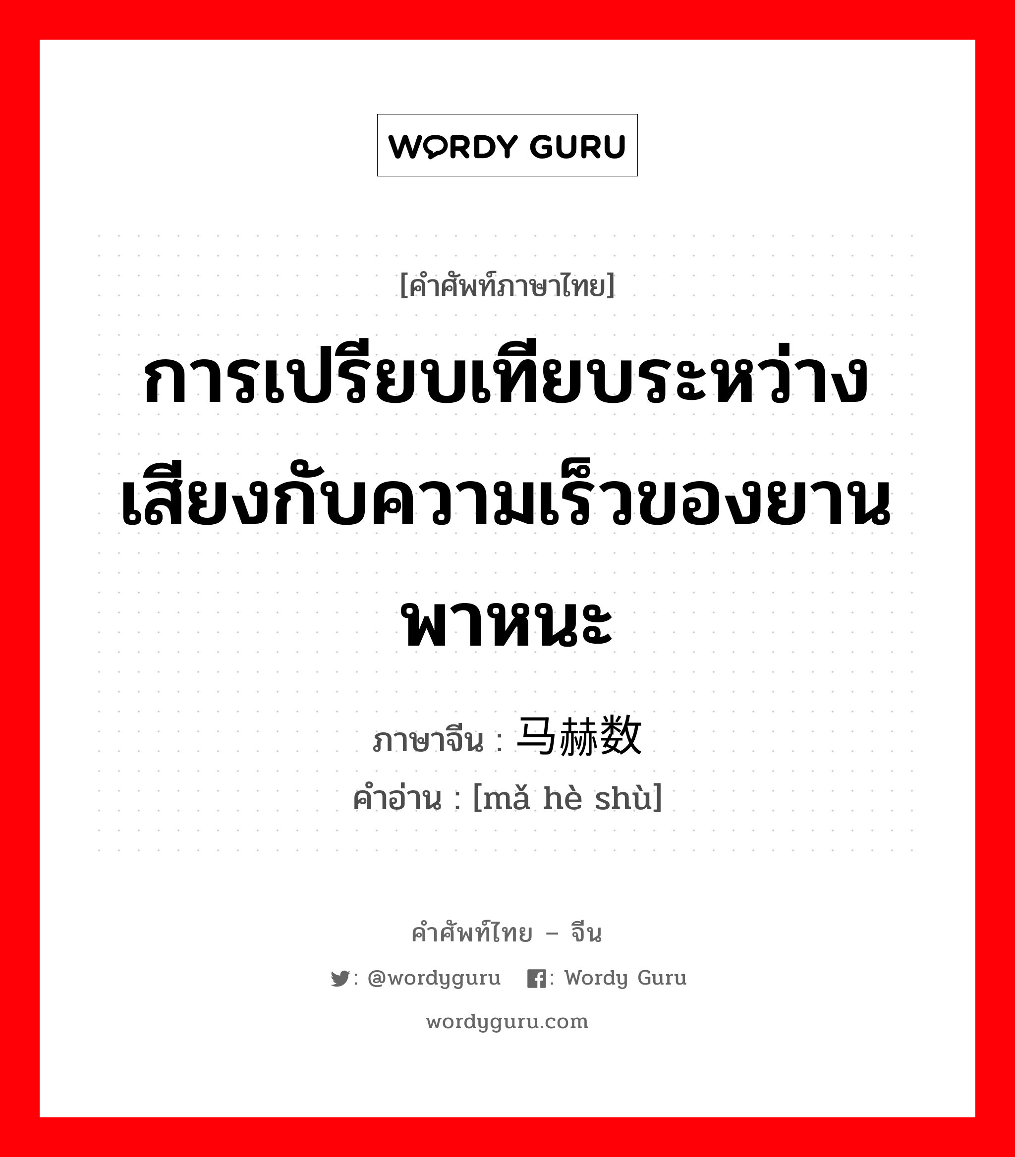 การเปรียบเทียบระหว่างเสียงกับความเร็วของยานพาหนะ ภาษาจีนคืออะไร, คำศัพท์ภาษาไทย - จีน การเปรียบเทียบระหว่างเสียงกับความเร็วของยานพาหนะ ภาษาจีน 马赫数 คำอ่าน [mǎ hè shù]