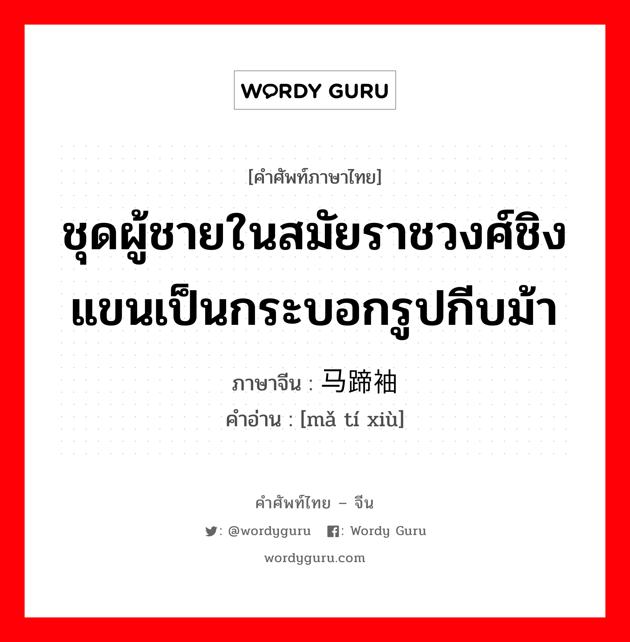 ชุดผู้ชายในสมัยราชวงศ์ชิงแขนเป็นกระบอกรูปกีบม้า ภาษาจีนคืออะไร, คำศัพท์ภาษาไทย - จีน ชุดผู้ชายในสมัยราชวงศ์ชิงแขนเป็นกระบอกรูปกีบม้า ภาษาจีน 马蹄袖 คำอ่าน [mǎ tí xiù]