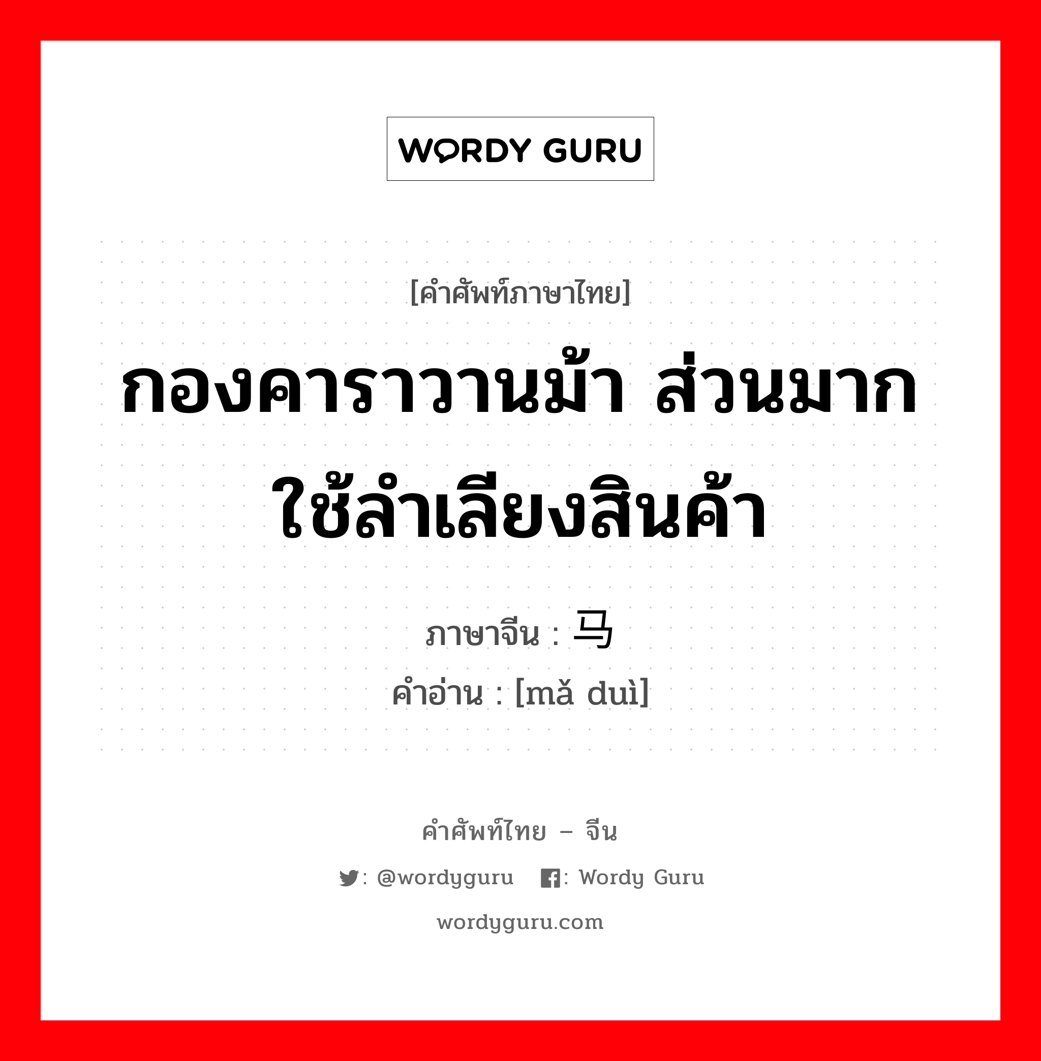 กองคาราวานม้า ส่วนมากใช้ลำเลียงสินค้า ภาษาจีนคืออะไร, คำศัพท์ภาษาไทย - จีน กองคาราวานม้า ส่วนมากใช้ลำเลียงสินค้า ภาษาจีน 马队 คำอ่าน [mǎ duì]