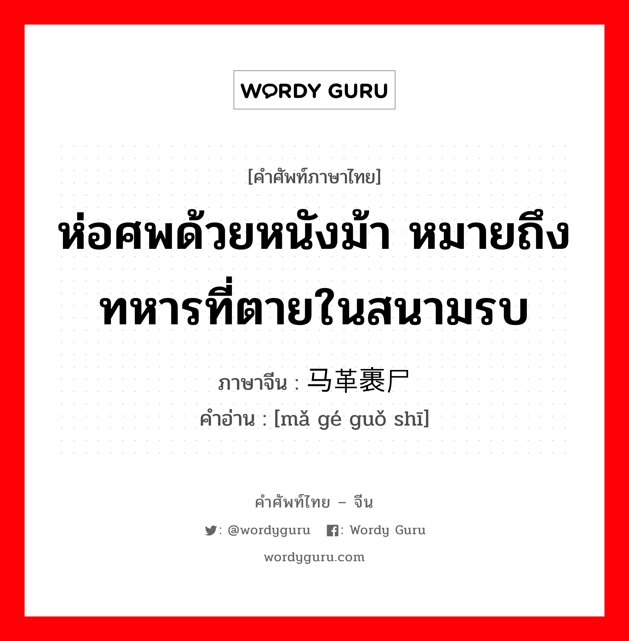 ห่อศพด้วยหนังม้า หมายถึง ทหารที่ตายในสนามรบ ภาษาจีนคืออะไร, คำศัพท์ภาษาไทย - จีน ห่อศพด้วยหนังม้า หมายถึง ทหารที่ตายในสนามรบ ภาษาจีน 马革裹尸 คำอ่าน [mǎ gé guǒ shī]