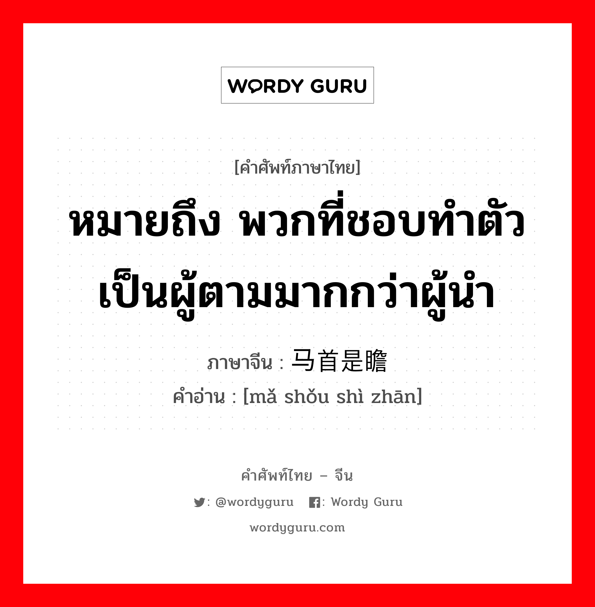 หมายถึง พวกที่ชอบทำตัวเป็นผู้ตามมากกว่าผู้นำ ภาษาจีนคืออะไร, คำศัพท์ภาษาไทย - จีน หมายถึง พวกที่ชอบทำตัวเป็นผู้ตามมากกว่าผู้นำ ภาษาจีน 马首是瞻 คำอ่าน [mǎ shǒu shì zhān]