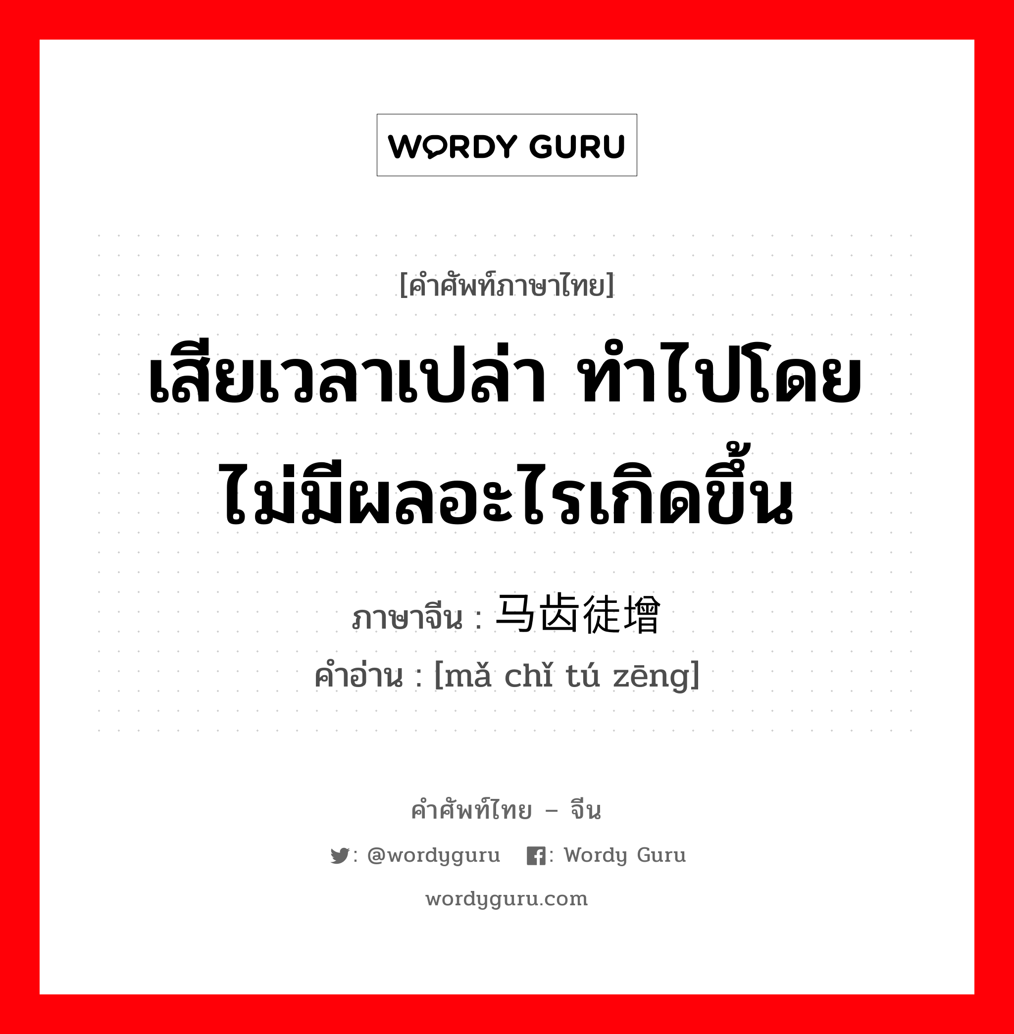 เสียเวลาเปล่า ทำไปโดยไม่มีผลอะไรเกิดขึ้น ภาษาจีนคืออะไร, คำศัพท์ภาษาไทย - จีน เสียเวลาเปล่า ทำไปโดยไม่มีผลอะไรเกิดขึ้น ภาษาจีน 马齿徒增 คำอ่าน [mǎ chǐ tú zēng]