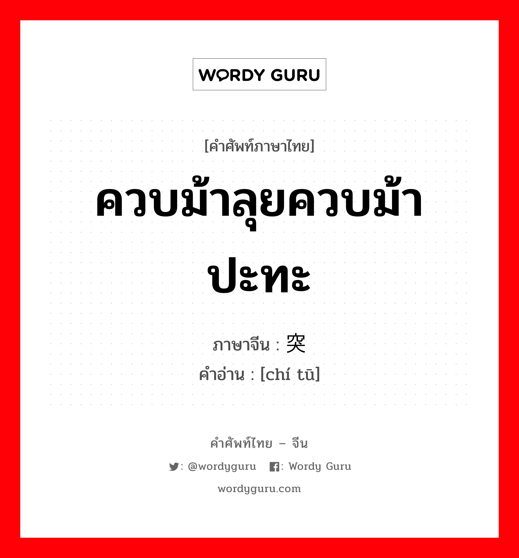 ควบม้าลุยควบม้าปะทะ ภาษาจีนคืออะไร, คำศัพท์ภาษาไทย - จีน ควบม้าลุยควบม้าปะทะ ภาษาจีน 驰突 คำอ่าน [chí tū]