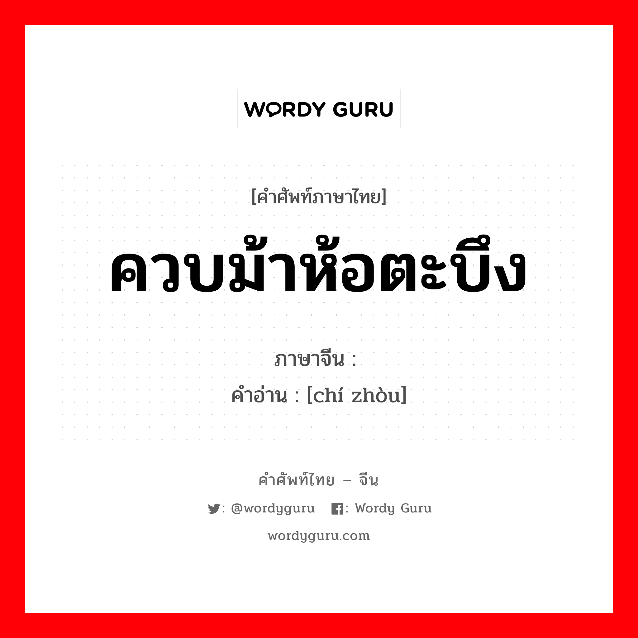 ควบม้าห้อตะบึง ภาษาจีนคืออะไร, คำศัพท์ภาษาไทย - จีน ควบม้าห้อตะบึง ภาษาจีน 驰骤 คำอ่าน [chí zhòu]