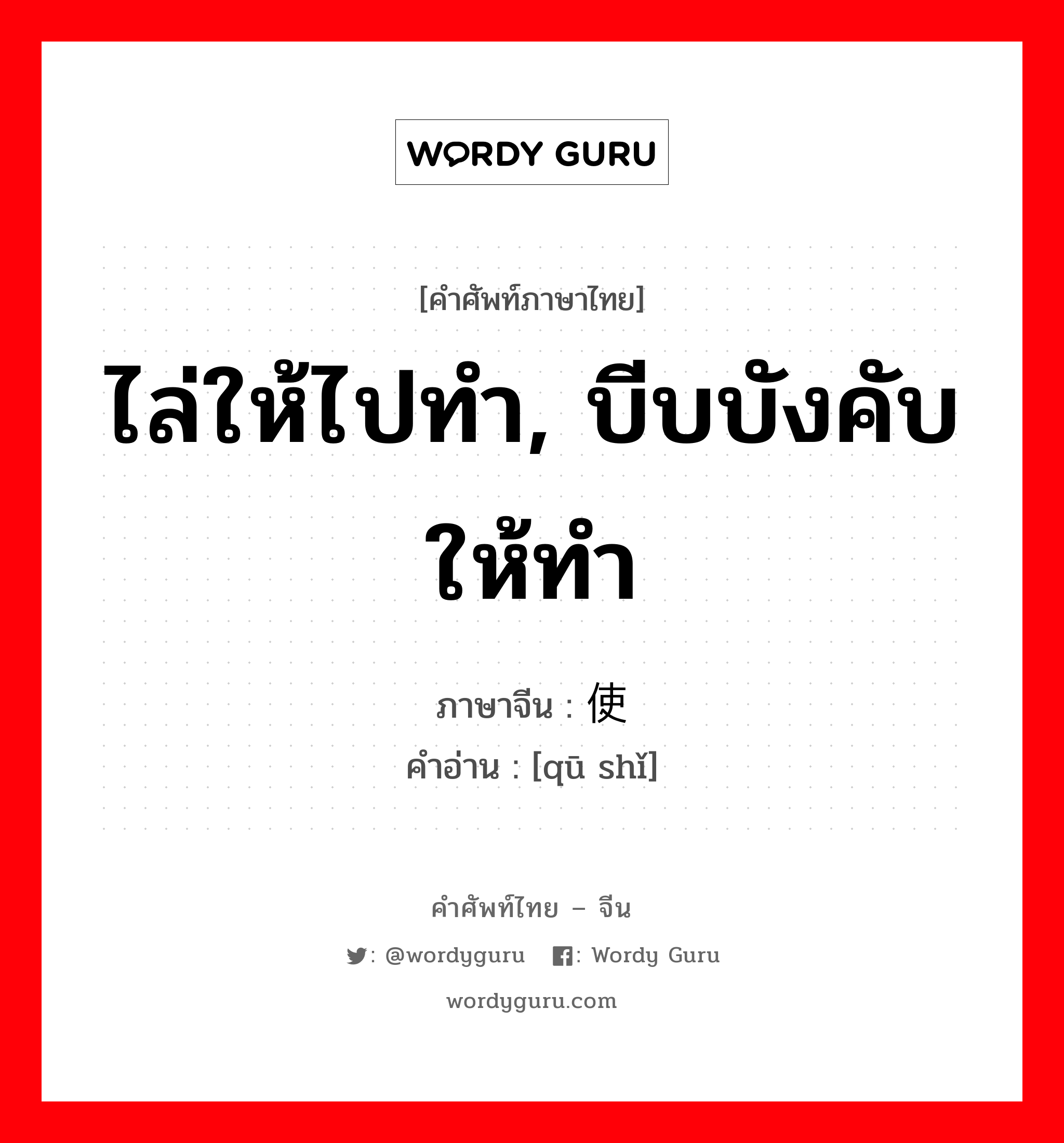 ไล่ให้ไปทำ, บีบบังคับให้ทำ ภาษาจีนคืออะไร, คำศัพท์ภาษาไทย - จีน ไล่ให้ไปทำ, บีบบังคับให้ทำ ภาษาจีน 驱使 คำอ่าน [qū shǐ]