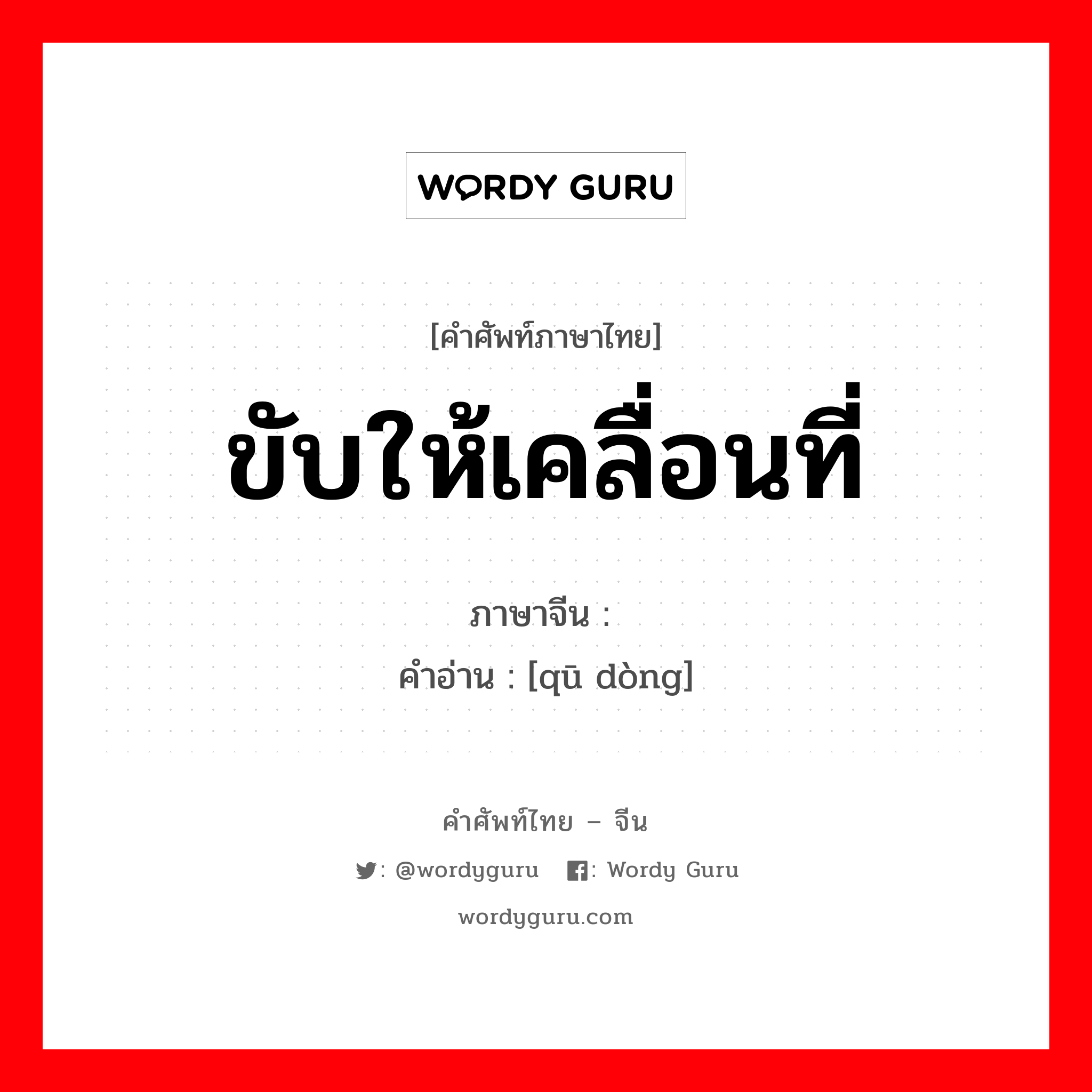 ขับให้เคลื่อนที่ ภาษาจีนคืออะไร, คำศัพท์ภาษาไทย - จีน ขับให้เคลื่อนที่ ภาษาจีน 驱动 คำอ่าน [qū dòng]