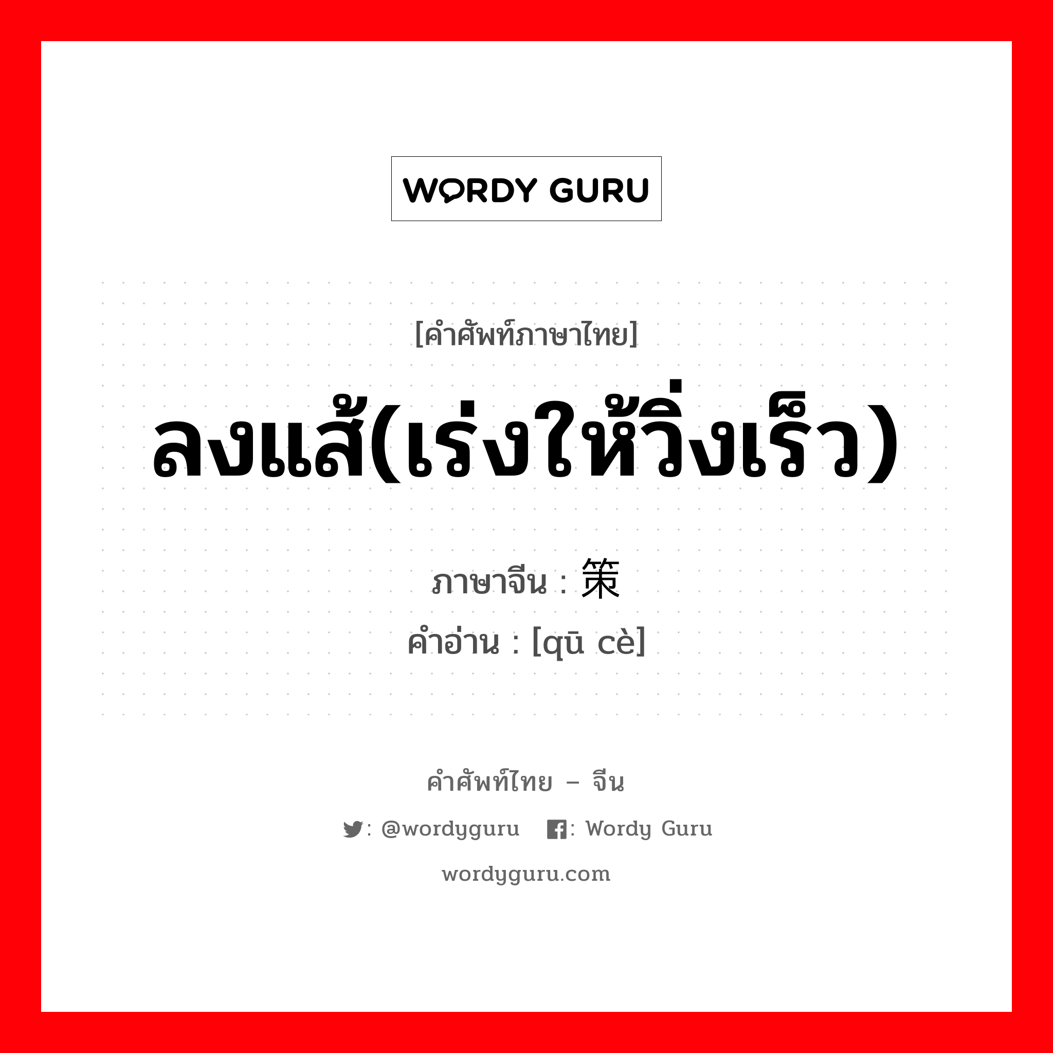 ลงแส้(เร่งให้วิ่งเร็ว) ภาษาจีนคืออะไร, คำศัพท์ภาษาไทย - จีน ลงแส้(เร่งให้วิ่งเร็ว) ภาษาจีน 驱策 คำอ่าน [qū cè]