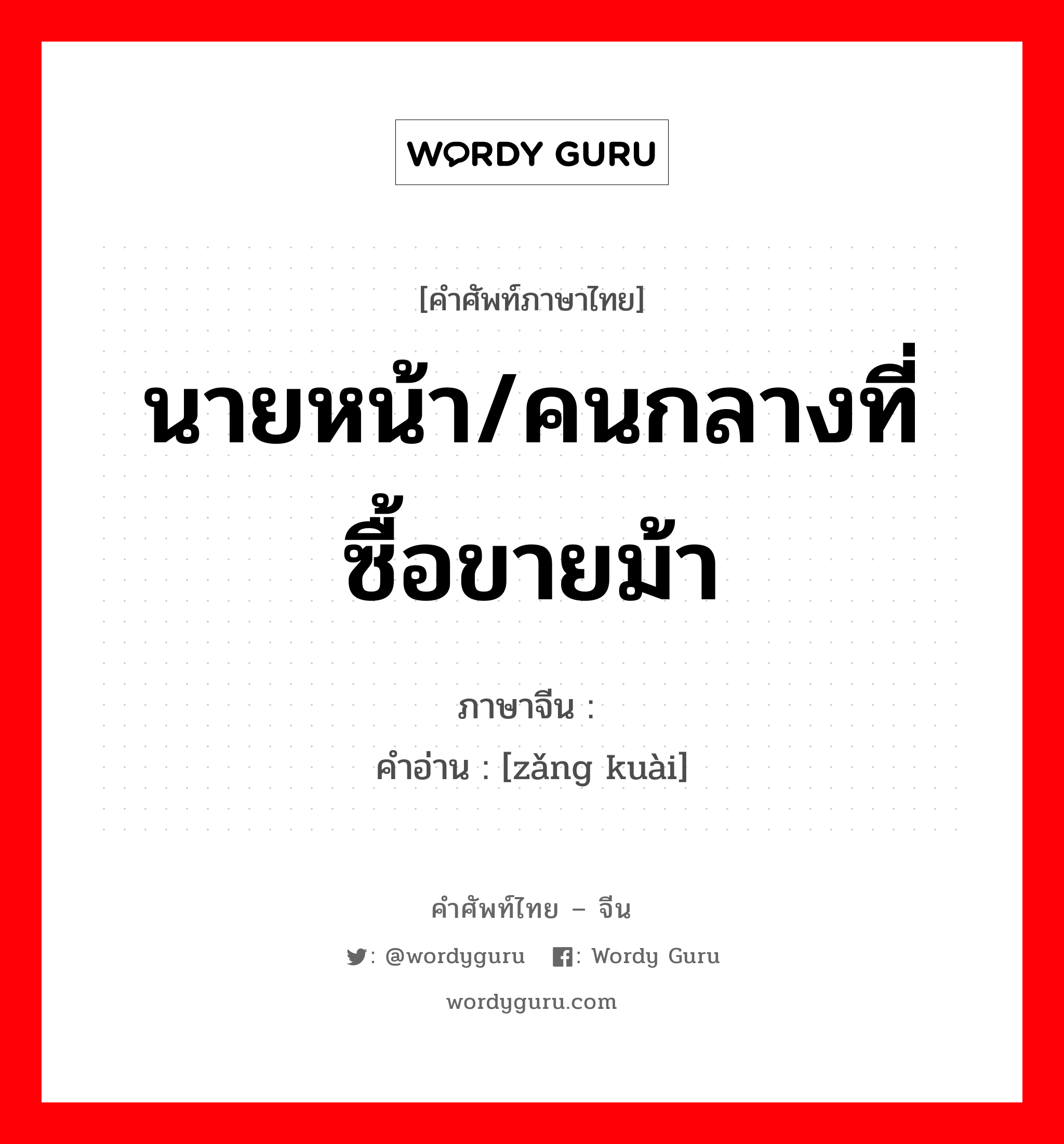 นายหน้า/คนกลางที่ซื้อขายม้า ภาษาจีนคืออะไร, คำศัพท์ภาษาไทย - จีน นายหน้า/คนกลางที่ซื้อขายม้า ภาษาจีน 驵侩 คำอ่าน [zǎng kuài]