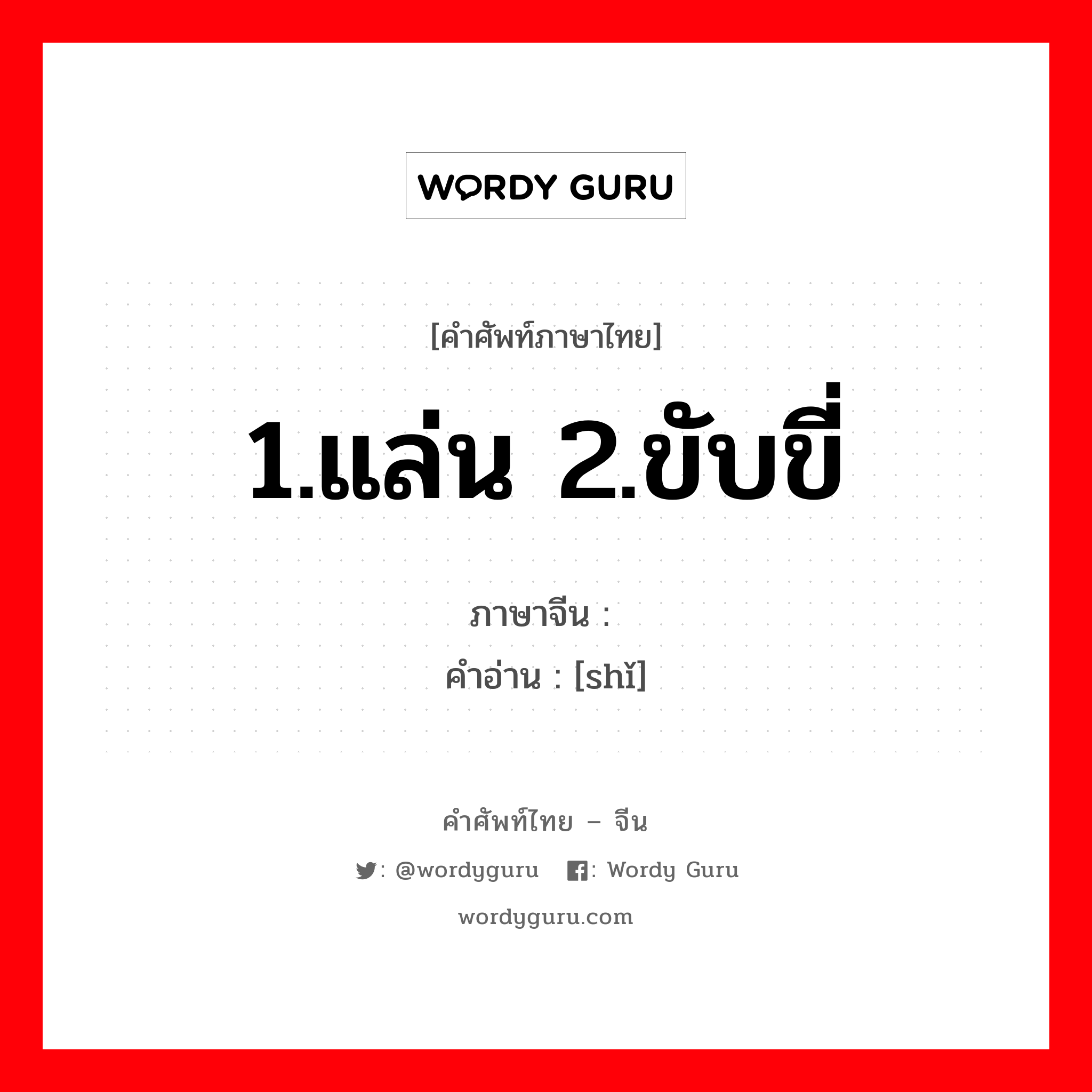 1.แล่น 2.ขับขี่ ภาษาจีนคืออะไร, คำศัพท์ภาษาไทย - จีน 1.แล่น 2.ขับขี่ ภาษาจีน 驶 คำอ่าน [shǐ]