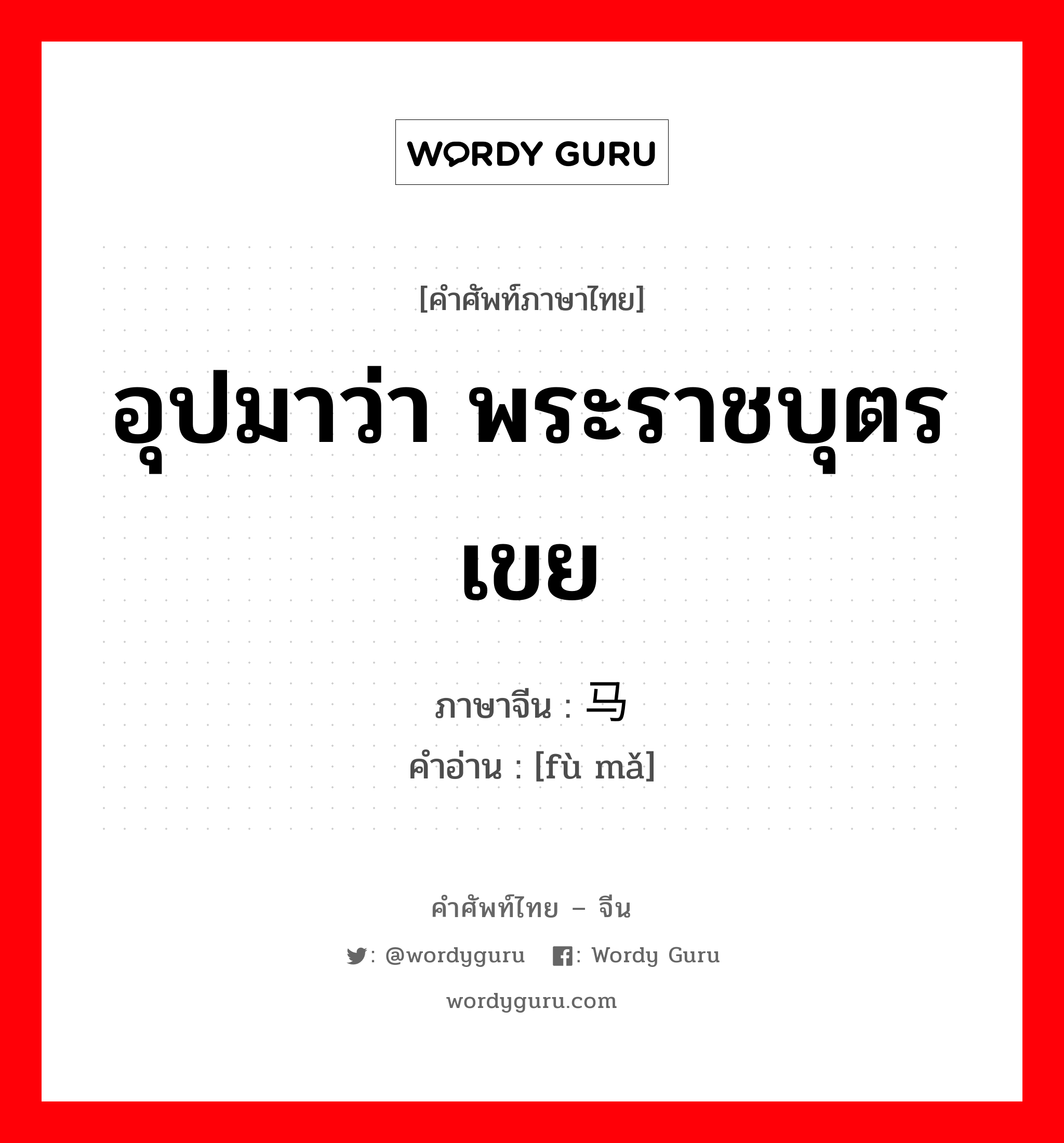 อุปมาว่า พระราชบุตรเขย ภาษาจีนคืออะไร, คำศัพท์ภาษาไทย - จีน อุปมาว่า พระราชบุตรเขย ภาษาจีน 驸马 คำอ่าน [fù mǎ]