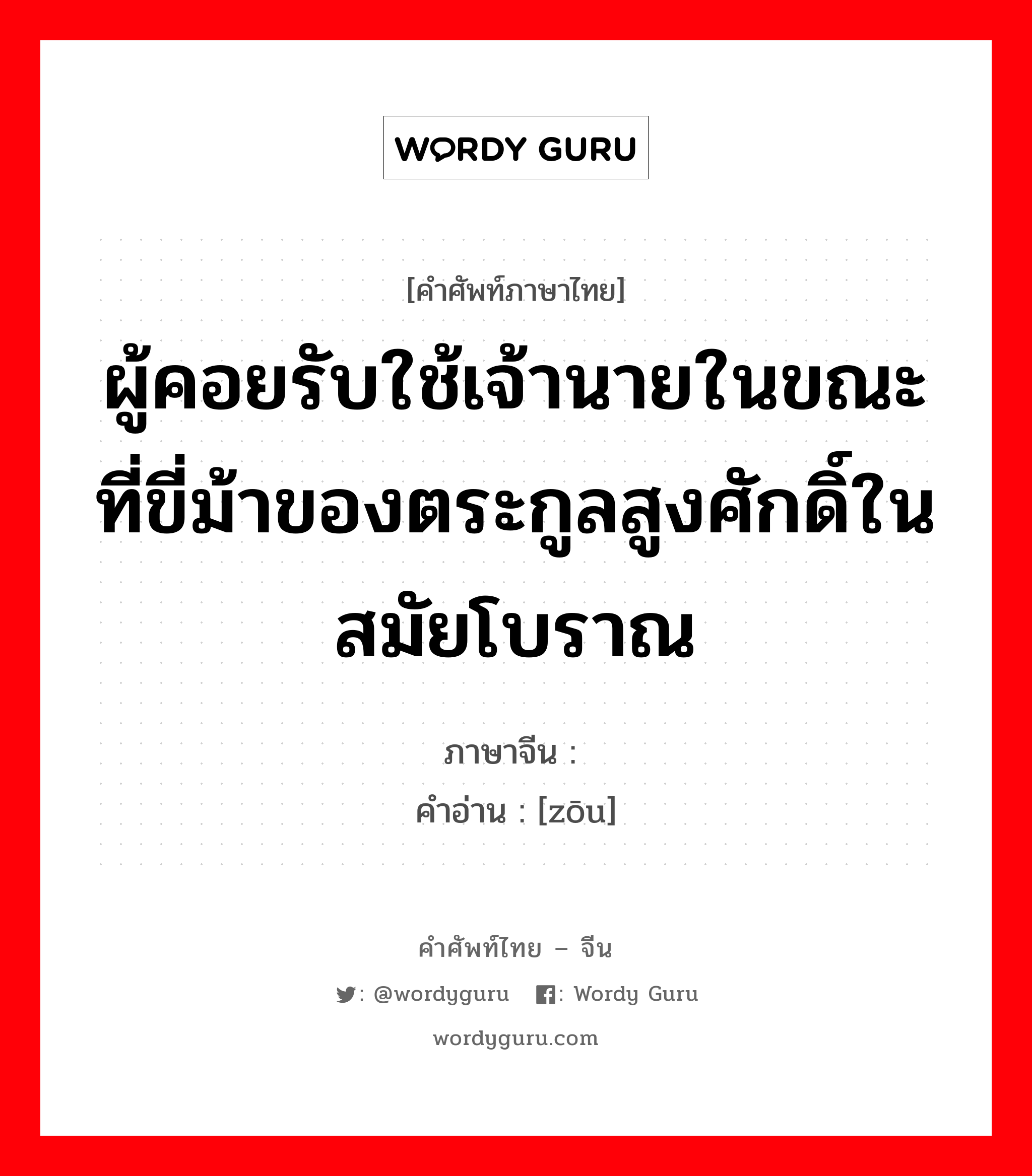 ผู้คอยรับใช้เจ้านายในขณะที่ขี่ม้าของตระกูลสูงศักดิ์ในสมัยโบราณ ภาษาจีนคืออะไร, คำศัพท์ภาษาไทย - จีน ผู้คอยรับใช้เจ้านายในขณะที่ขี่ม้าของตระกูลสูงศักดิ์ในสมัยโบราณ ภาษาจีน 驺 คำอ่าน [zōu]