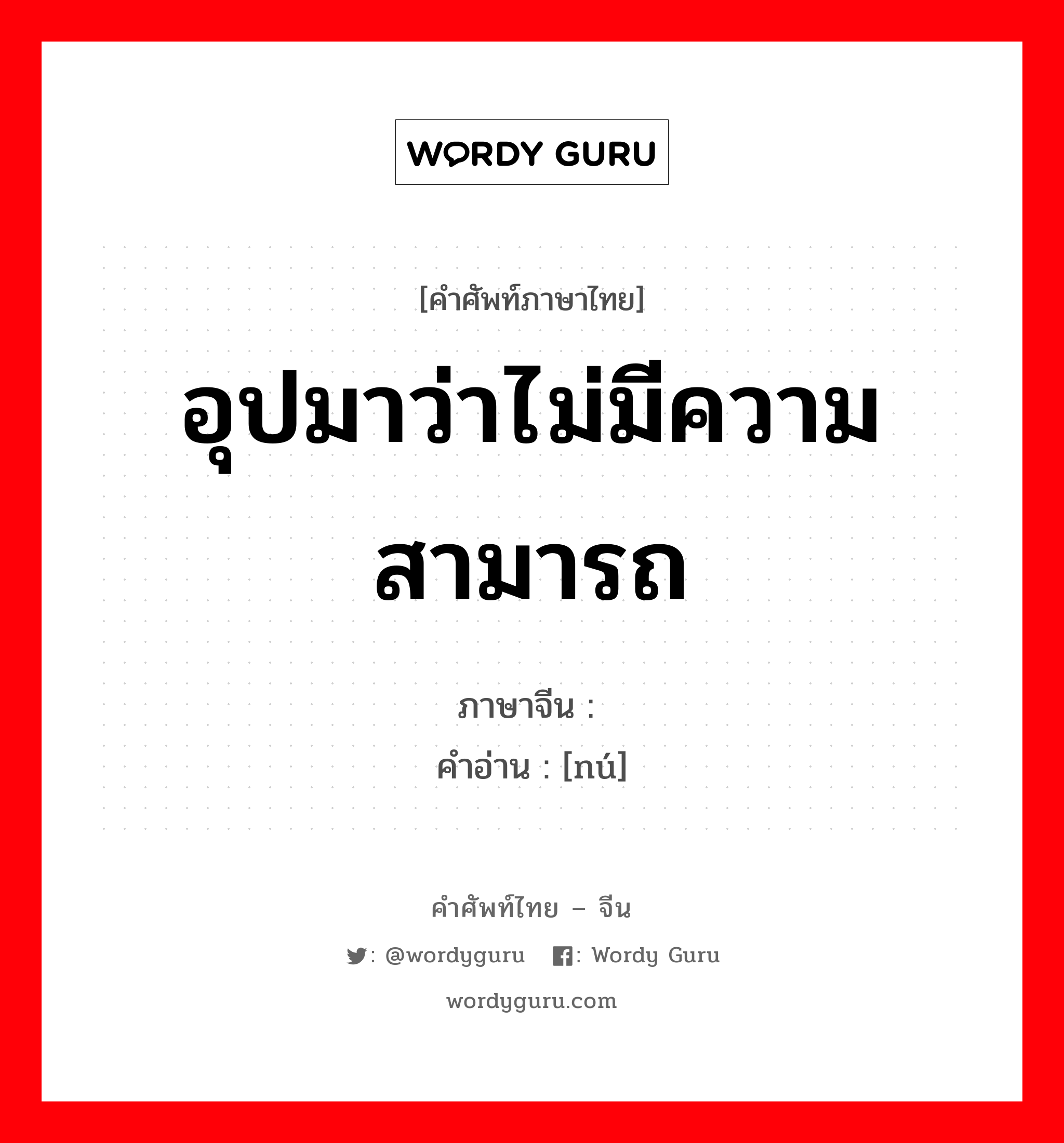 อุปมาว่าไม่มีความสามารถ ภาษาจีนคืออะไร, คำศัพท์ภาษาไทย - จีน อุปมาว่าไม่มีความสามารถ ภาษาจีน 驽 คำอ่าน [nú]