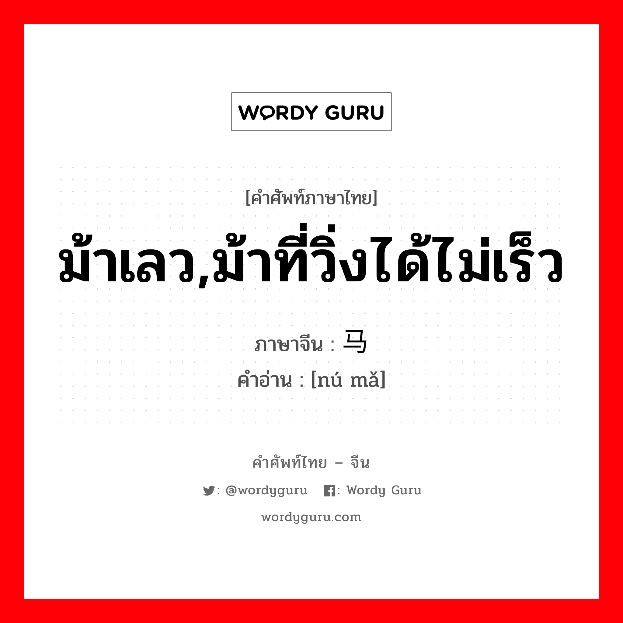 ม้าเลว,ม้าที่วิ่งได้ไม่เร็ว ภาษาจีนคืออะไร, คำศัพท์ภาษาไทย - จีน ม้าเลว,ม้าที่วิ่งได้ไม่เร็ว ภาษาจีน 驽马 คำอ่าน [nú mǎ]