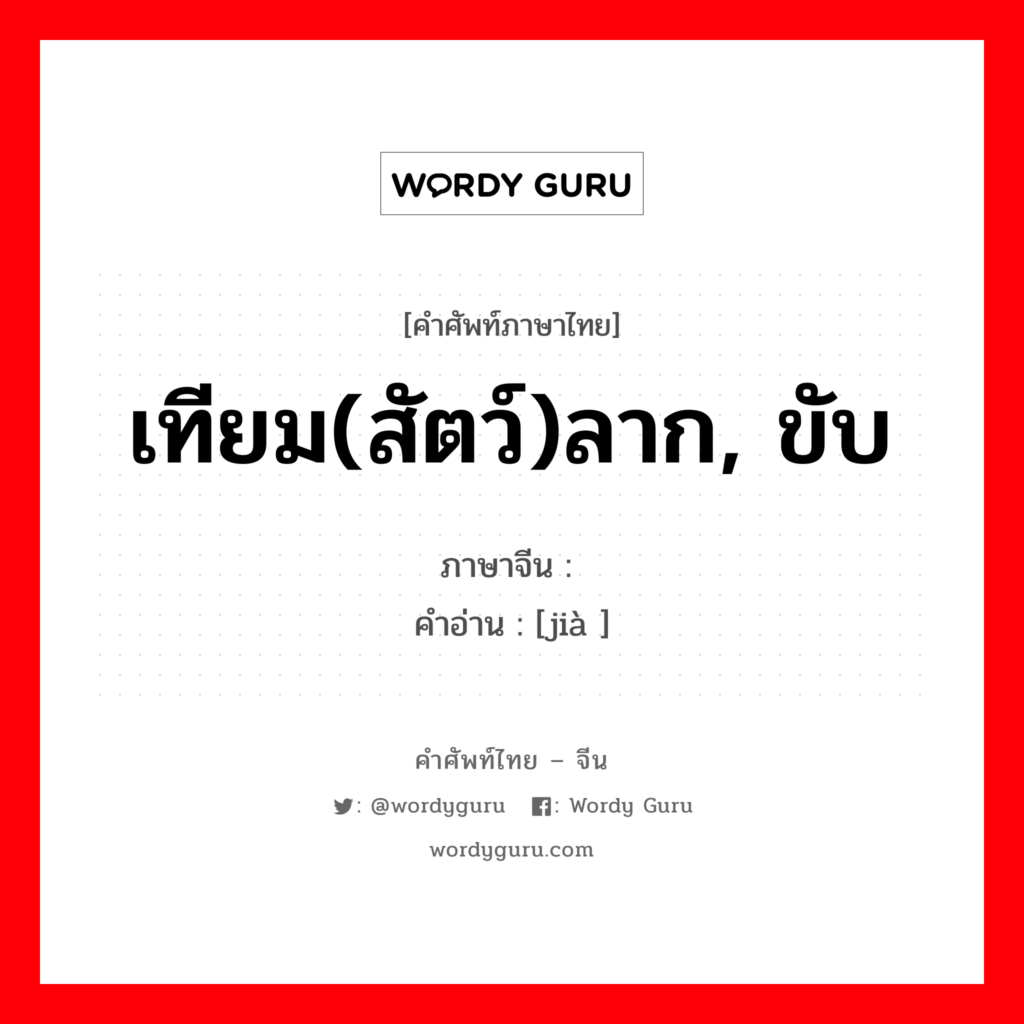 เทียม(สัตว์)ลาก, ขับ ภาษาจีนคืออะไร, คำศัพท์ภาษาไทย - จีน เทียม(สัตว์)ลาก, ขับ ภาษาจีน 驾 คำอ่าน [jià ]