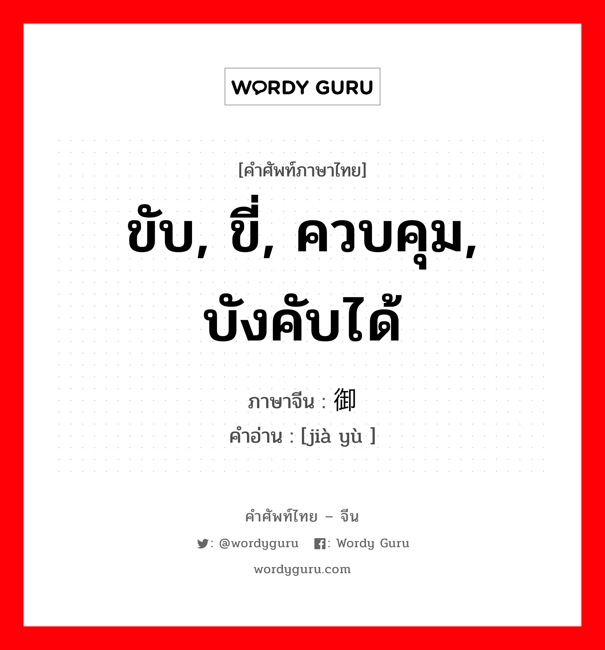 ขับ, ขี่, ควบคุม, บังคับได้ ภาษาจีนคืออะไร, คำศัพท์ภาษาไทย - จีน ขับ, ขี่, ควบคุม, บังคับได้ ภาษาจีน 驾御 คำอ่าน [jià yù ]