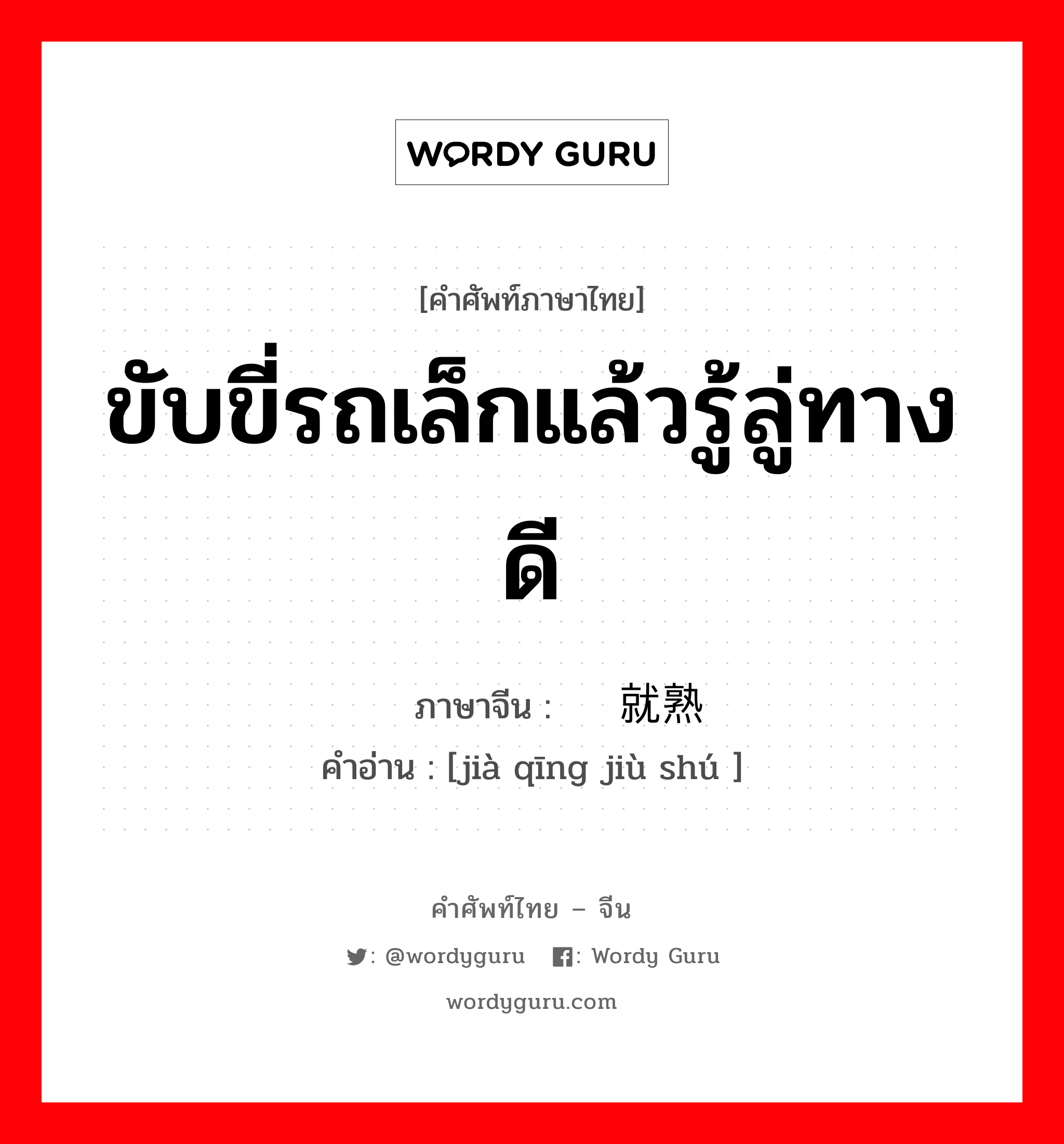 ขับขี่รถเล็กแล้วรู้ลู่ทางดี ภาษาจีนคืออะไร, คำศัพท์ภาษาไทย - จีน ขับขี่รถเล็กแล้วรู้ลู่ทางดี ภาษาจีน 驾轻就熟 คำอ่าน [jià qīng jiù shú ]