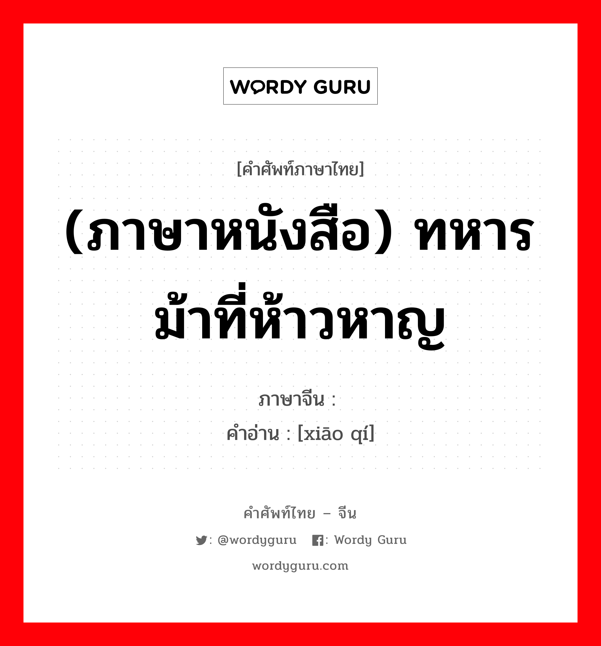 (ภาษาหนังสือ) ทหารม้าที่ห้าวหาญ ภาษาจีนคืออะไร, คำศัพท์ภาษาไทย - จีน (ภาษาหนังสือ) ทหารม้าที่ห้าวหาญ ภาษาจีน 骁骑 คำอ่าน [xiāo qí]