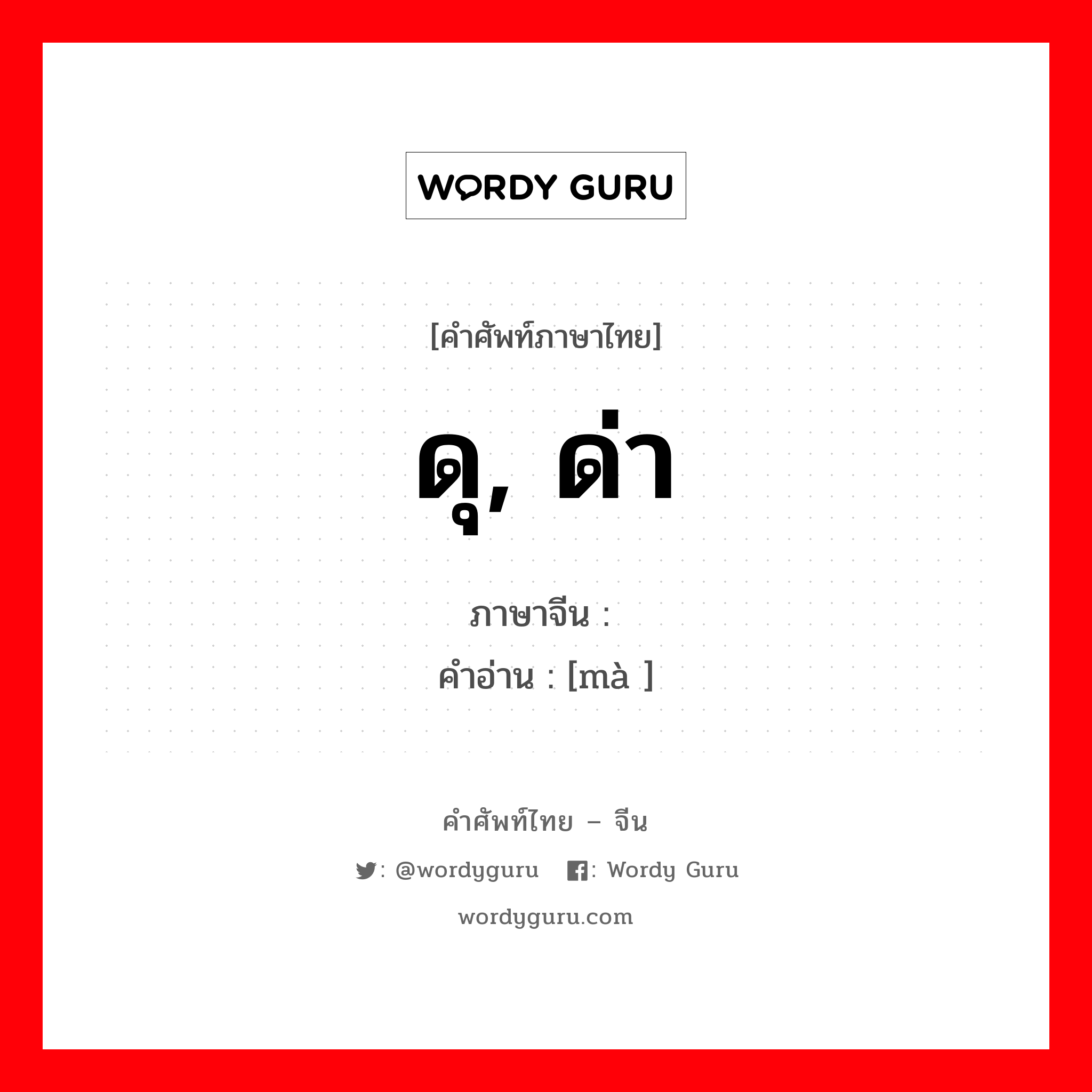 ดุ, ด่า ภาษาจีนคืออะไร, คำศัพท์ภาษาไทย - จีน ดุ, ด่า ภาษาจีน 骂 คำอ่าน [mà ]