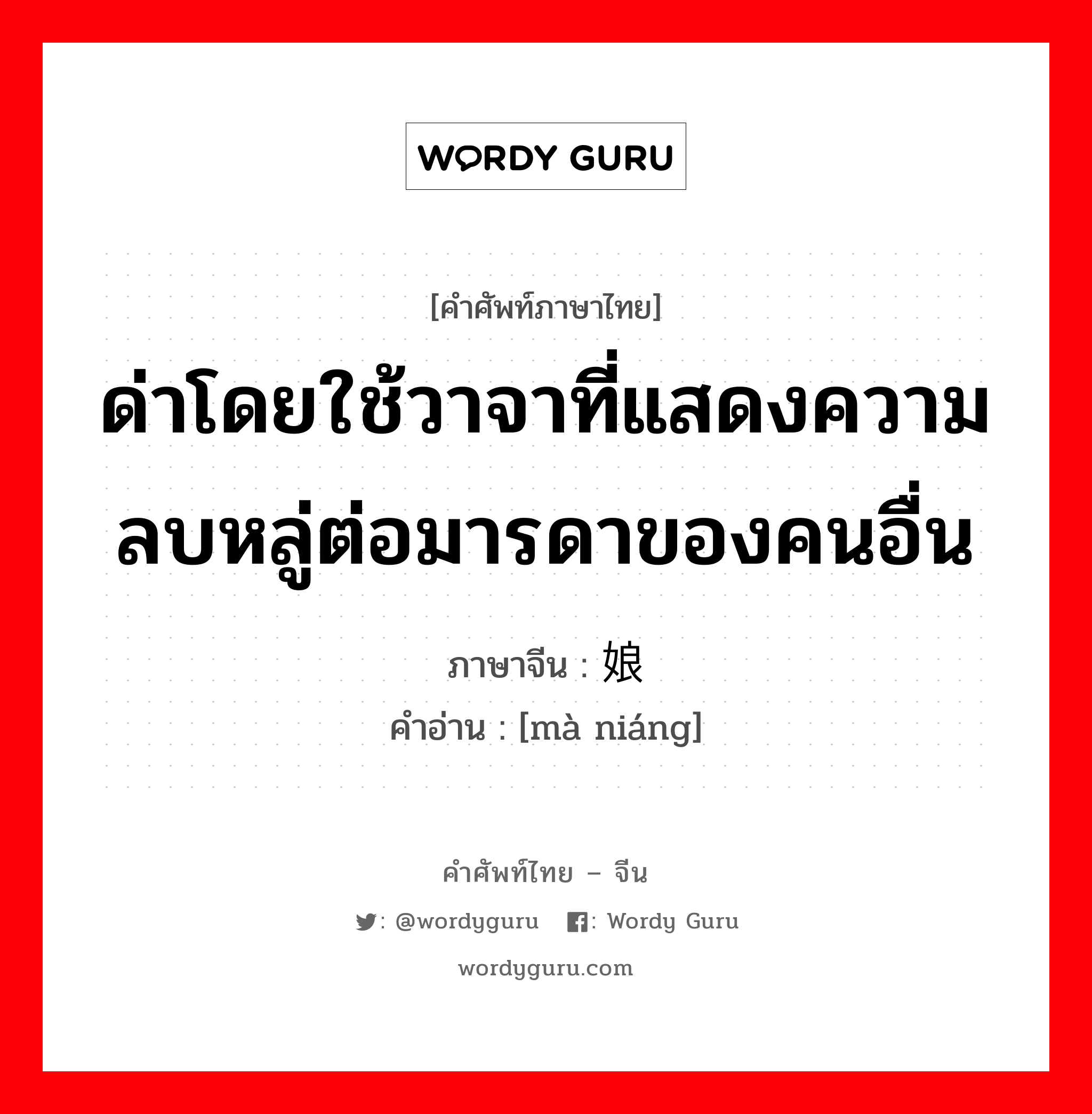 ด่าโดยใช้วาจาที่แสดงความลบหลู่ต่อมารดาของคนอื่น ภาษาจีนคืออะไร, คำศัพท์ภาษาไทย - จีน ด่าโดยใช้วาจาที่แสดงความลบหลู่ต่อมารดาของคนอื่น ภาษาจีน 骂娘 คำอ่าน [mà niáng]