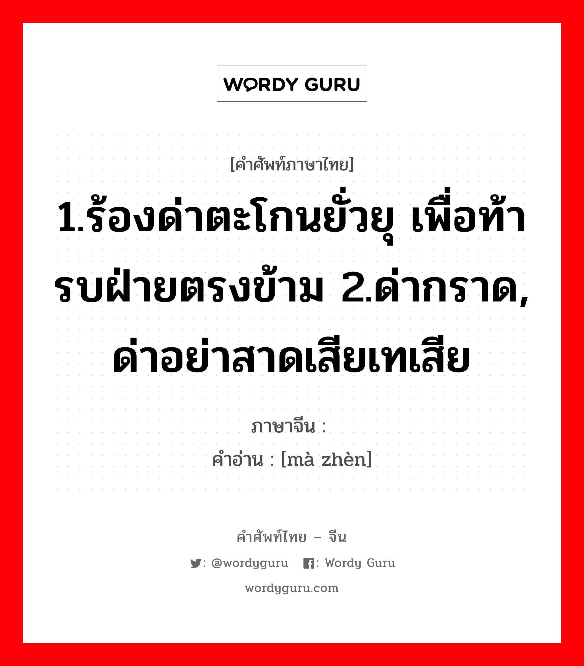 1.ร้องด่าตะโกนยั่วยุ เพื่อท้ารบฝ่ายตรงข้าม 2.ด่ากราด, ด่าอย่าสาดเสียเทเสีย ภาษาจีนคืออะไร, คำศัพท์ภาษาไทย - จีน 1.ร้องด่าตะโกนยั่วยุ เพื่อท้ารบฝ่ายตรงข้าม 2.ด่ากราด, ด่าอย่าสาดเสียเทเสีย ภาษาจีน 骂阵 คำอ่าน [mà zhèn]