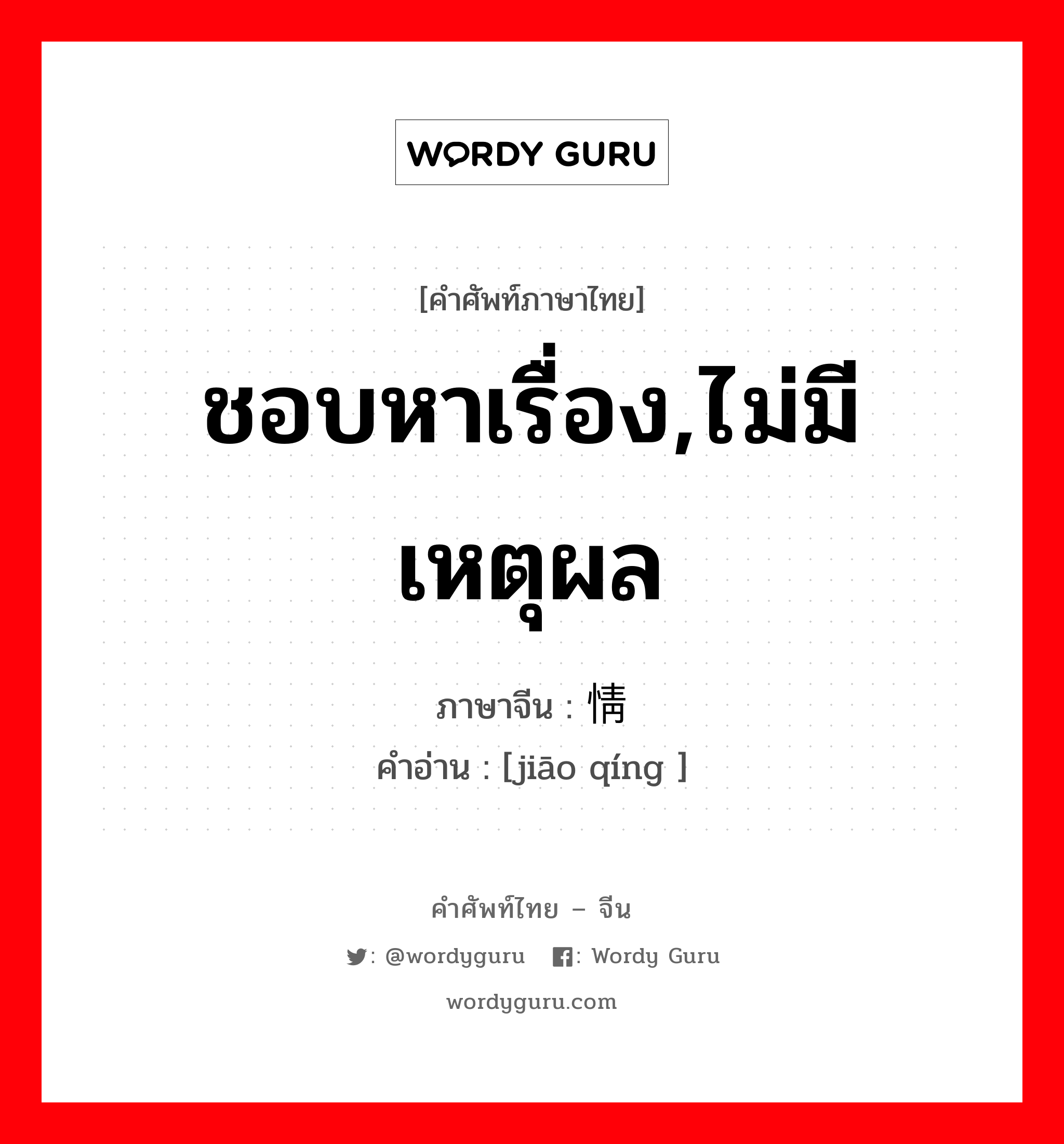 ชอบหาเรื่อง,ไม่มีเหตุผล ภาษาจีนคืออะไร, คำศัพท์ภาษาไทย - จีน ชอบหาเรื่อง,ไม่มีเหตุผล ภาษาจีน 骄情 คำอ่าน [jiāo qíng ]