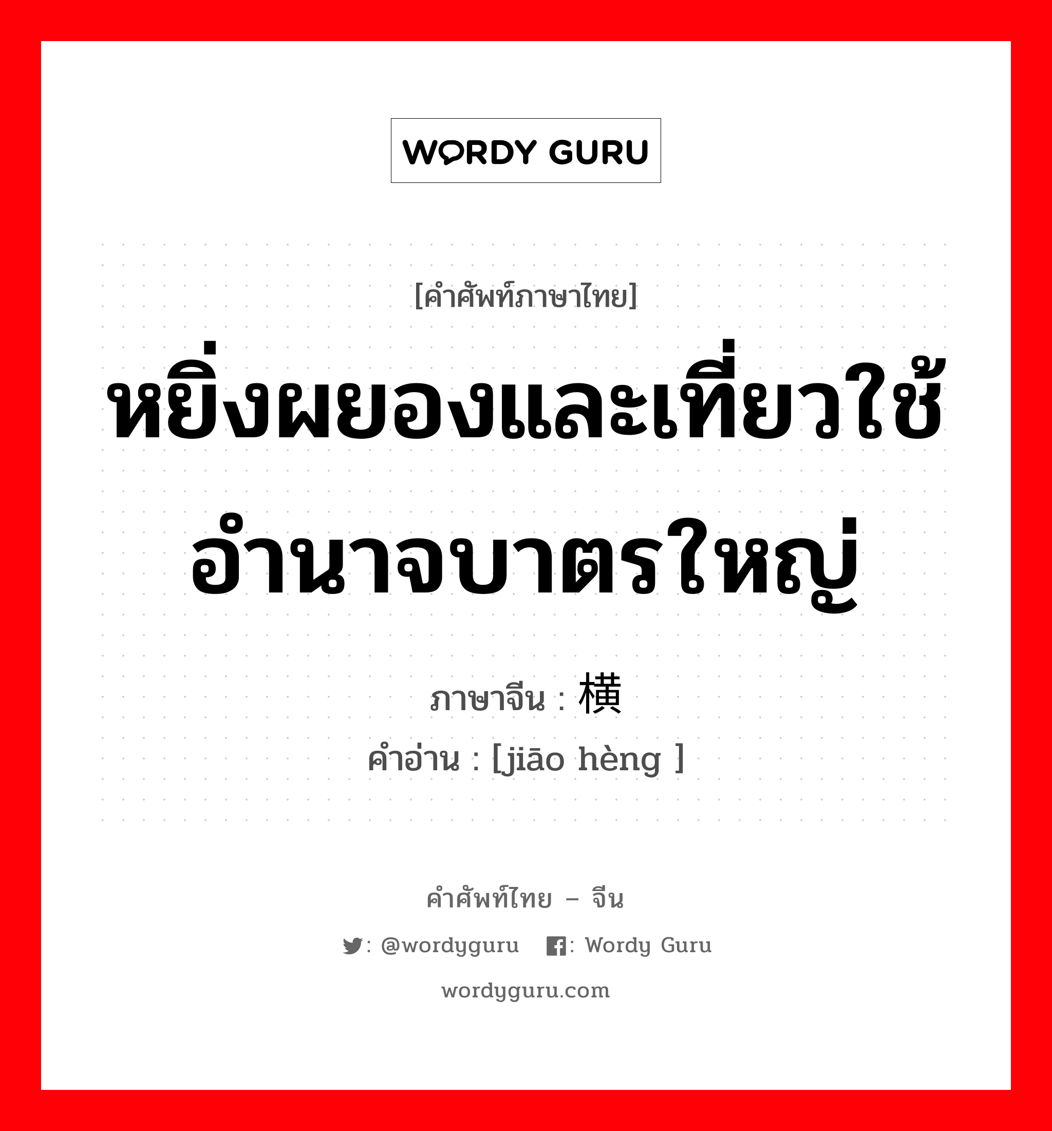 หยิ่งผยองและเที่ยวใช้อำนาจบาตรใหญ่ ภาษาจีนคืออะไร, คำศัพท์ภาษาไทย - จีน หยิ่งผยองและเที่ยวใช้อำนาจบาตรใหญ่ ภาษาจีน 骄横 คำอ่าน [jiāo hèng ]