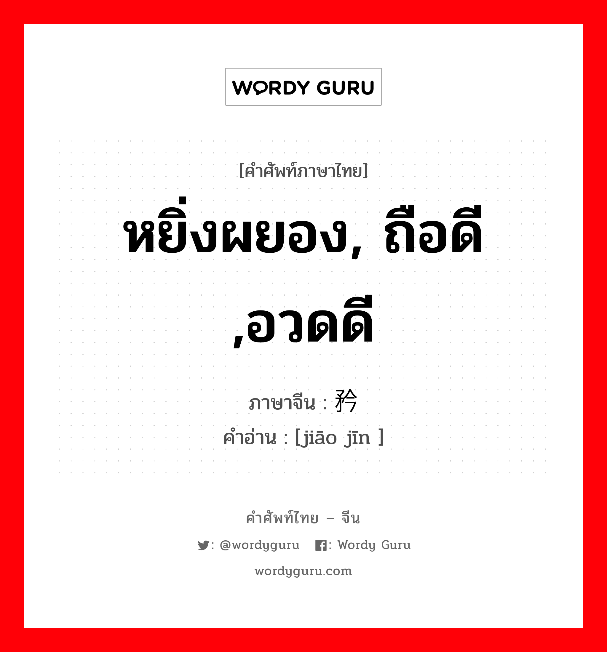 หยิ่งผยอง, ถือดี ,อวดดี ภาษาจีนคืออะไร, คำศัพท์ภาษาไทย - จีน หยิ่งผยอง, ถือดี ,อวดดี ภาษาจีน 骄矜 คำอ่าน [jiāo jīn ]