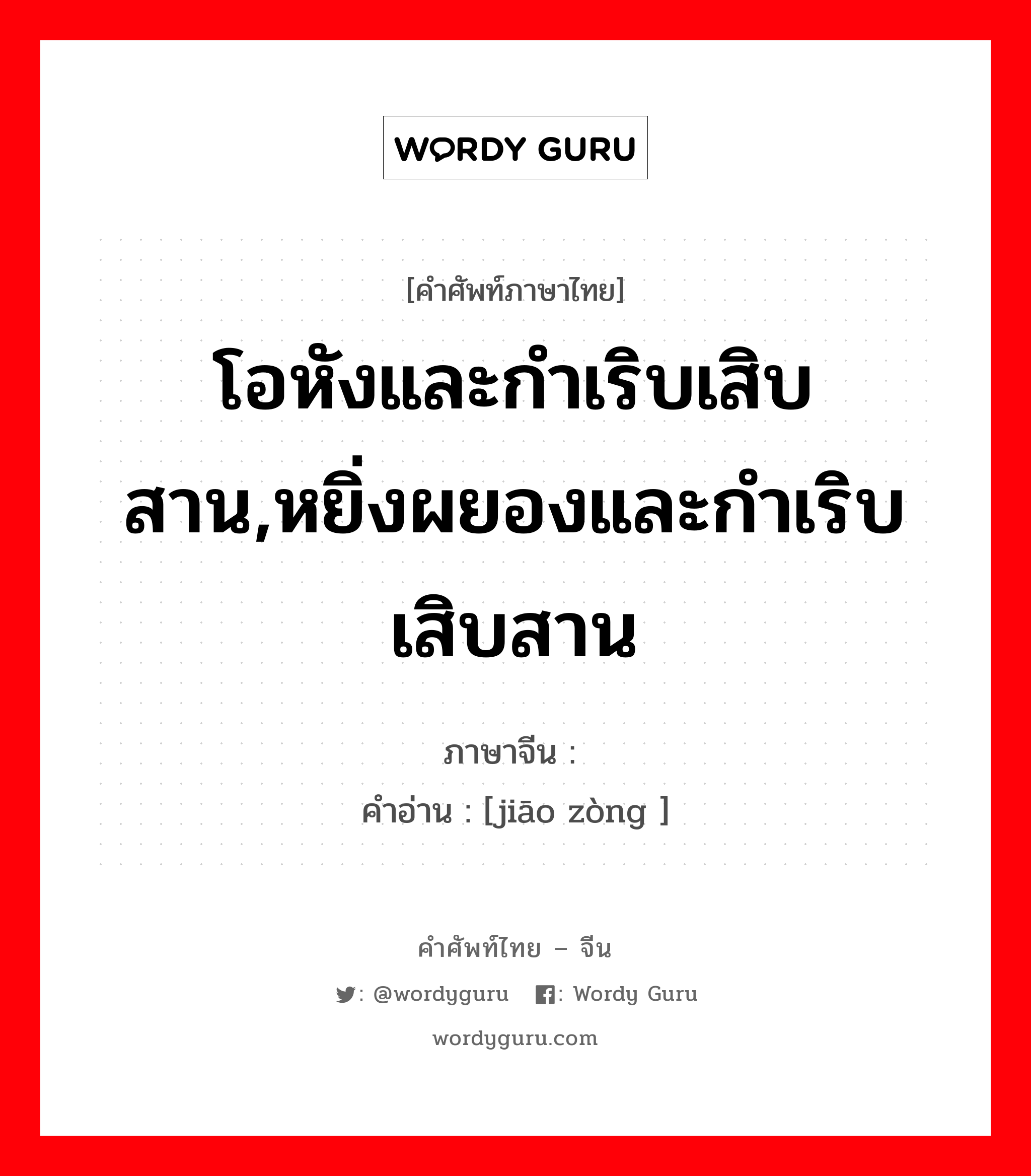 โอหังและกำเริบเสิบสาน,หยิ่งผยองและกำเริบเสิบสาน ภาษาจีนคืออะไร, คำศัพท์ภาษาไทย - จีน โอหังและกำเริบเสิบสาน,หยิ่งผยองและกำเริบเสิบสาน ภาษาจีน 骄纵 คำอ่าน [jiāo zòng ]