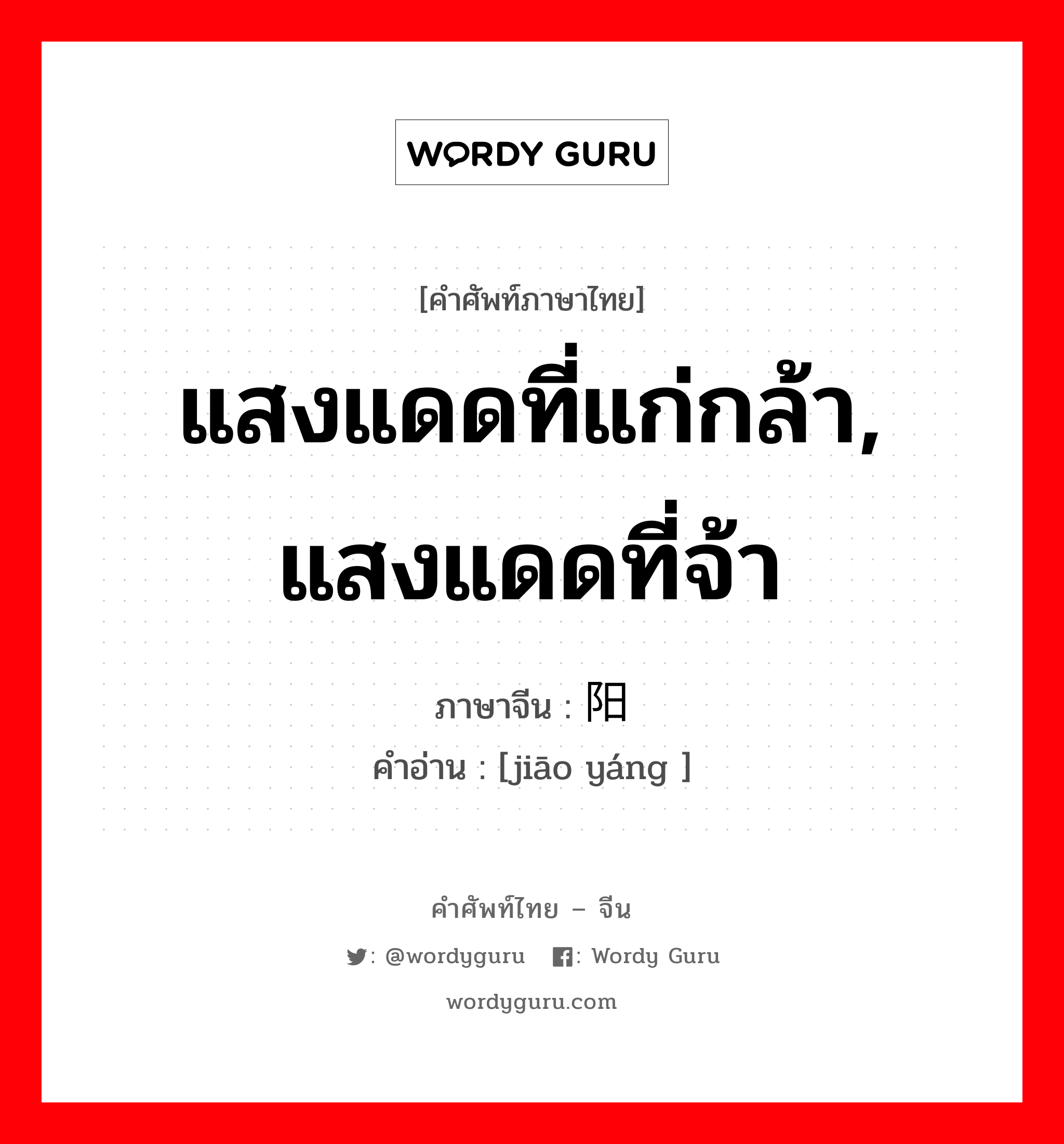 แสงแดดที่แก่กล้า, แสงแดดที่จ้า ภาษาจีนคืออะไร, คำศัพท์ภาษาไทย - จีน แสงแดดที่แก่กล้า, แสงแดดที่จ้า ภาษาจีน 骄阳 คำอ่าน [jiāo yáng ]