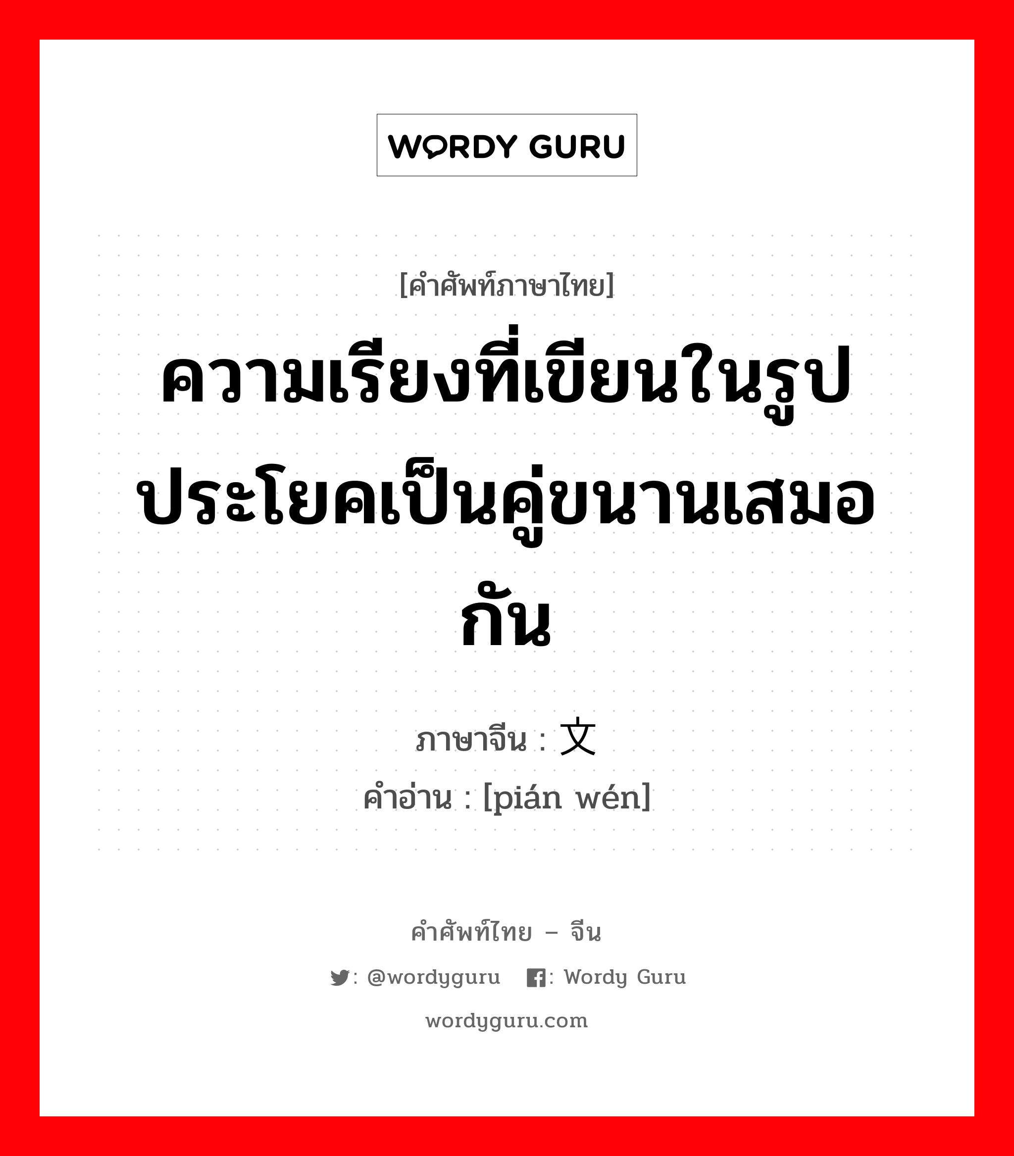 ความเรียงที่เขียนในรูปประโยคเป็นคู่ขนานเสมอกัน ภาษาจีนคืออะไร, คำศัพท์ภาษาไทย - จีน ความเรียงที่เขียนในรูปประโยคเป็นคู่ขนานเสมอกัน ภาษาจีน 骈文 คำอ่าน [pián wén]