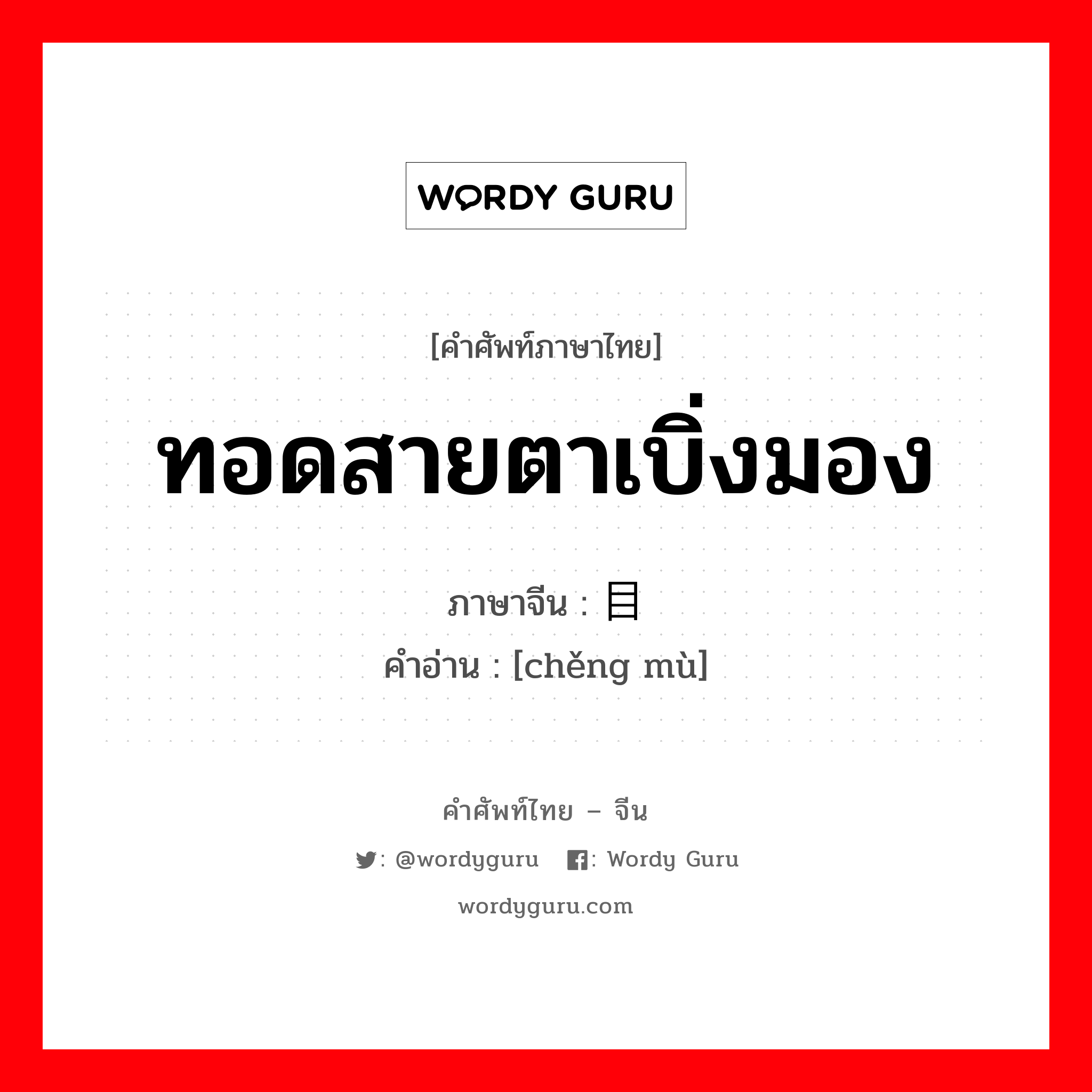 ทอดสายตาเบิ่งมอง ภาษาจีนคืออะไร, คำศัพท์ภาษาไทย - จีน ทอดสายตาเบิ่งมอง ภาษาจีน 骋目 คำอ่าน [chěng mù]