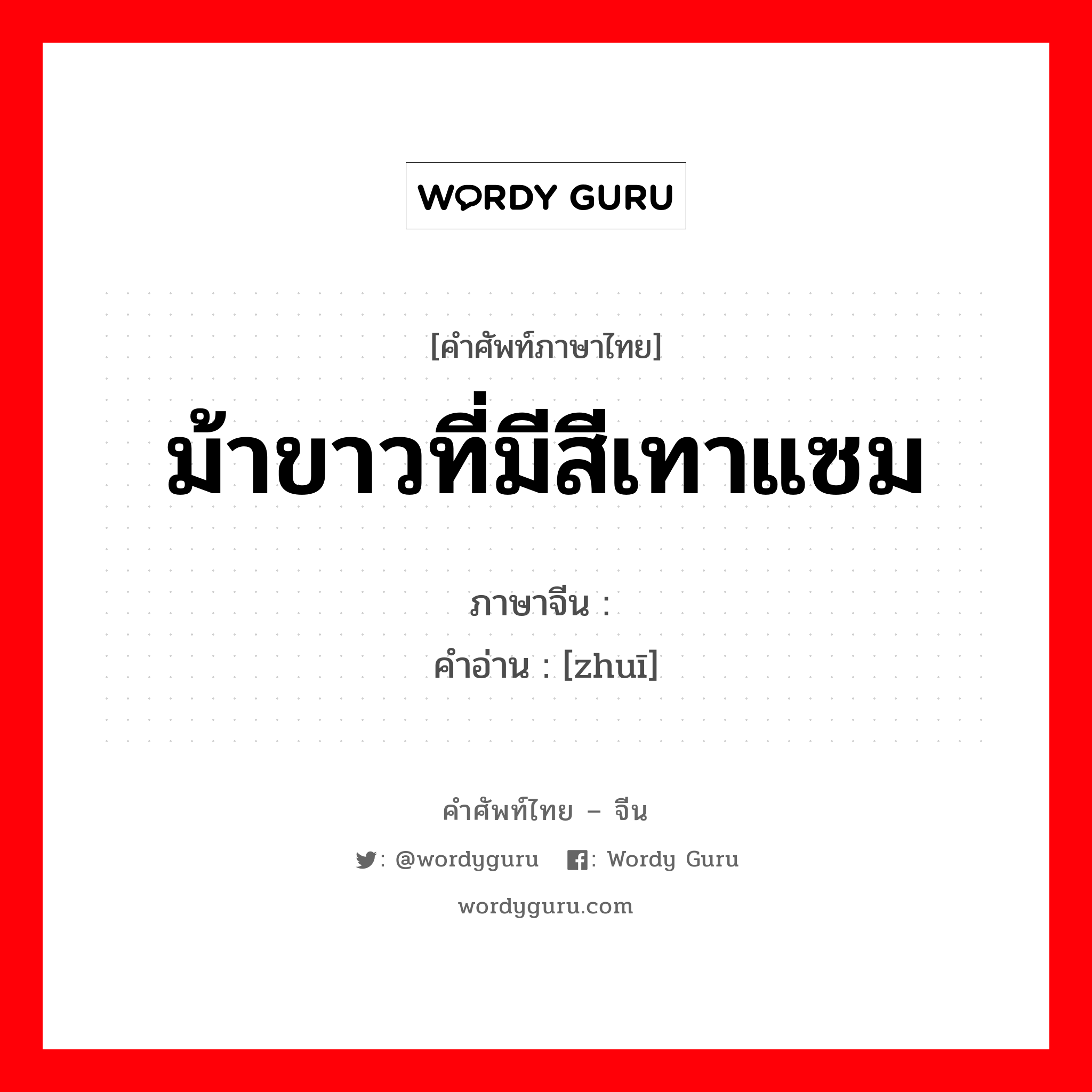 ม้าขาวที่มีสีเทาแซม ภาษาจีนคืออะไร, คำศัพท์ภาษาไทย - จีน ม้าขาวที่มีสีเทาแซม ภาษาจีน 骓 คำอ่าน [zhuī]