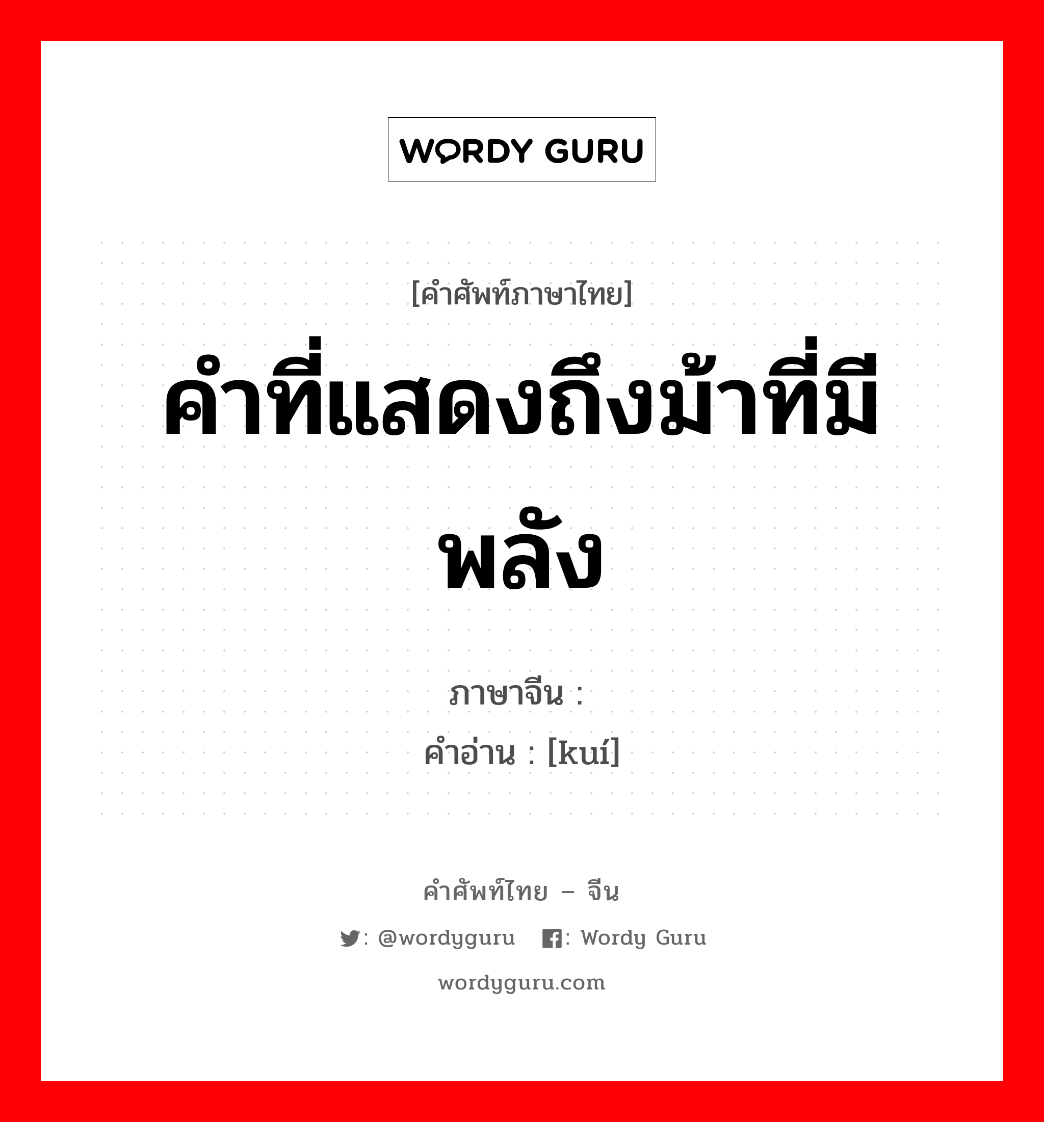 คำที่แสดงถึงม้าที่มีพลัง ภาษาจีนคืออะไร, คำศัพท์ภาษาไทย - จีน คำที่แสดงถึงม้าที่มีพลัง ภาษาจีน 骙 คำอ่าน [kuí]