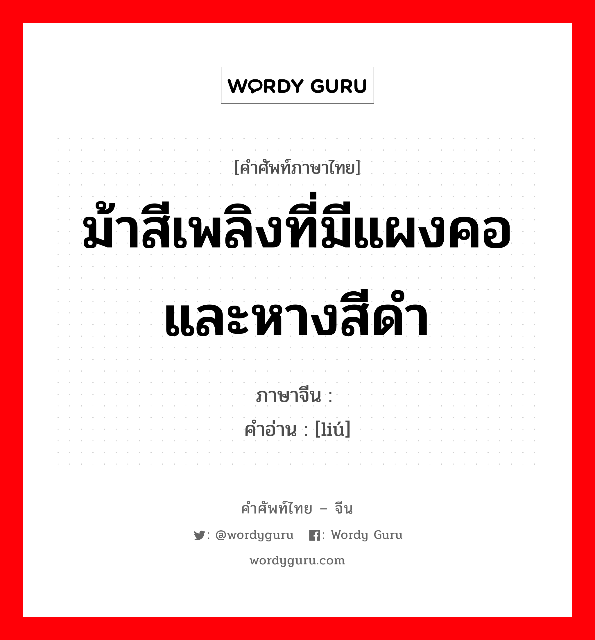 ม้าสีเพลิงที่มีแผงคอและหางสีดำ ภาษาจีนคืออะไร, คำศัพท์ภาษาไทย - จีน ม้าสีเพลิงที่มีแผงคอและหางสีดำ ภาษาจีน 骝 คำอ่าน [liú]